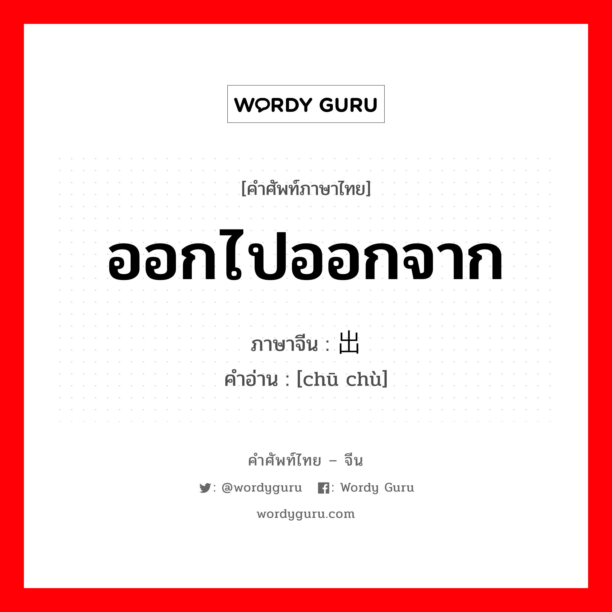 ออกไปออกจาก ภาษาจีนคืออะไร, คำศัพท์ภาษาไทย - จีน ออกไปออกจาก ภาษาจีน 出处 คำอ่าน [chū chù]