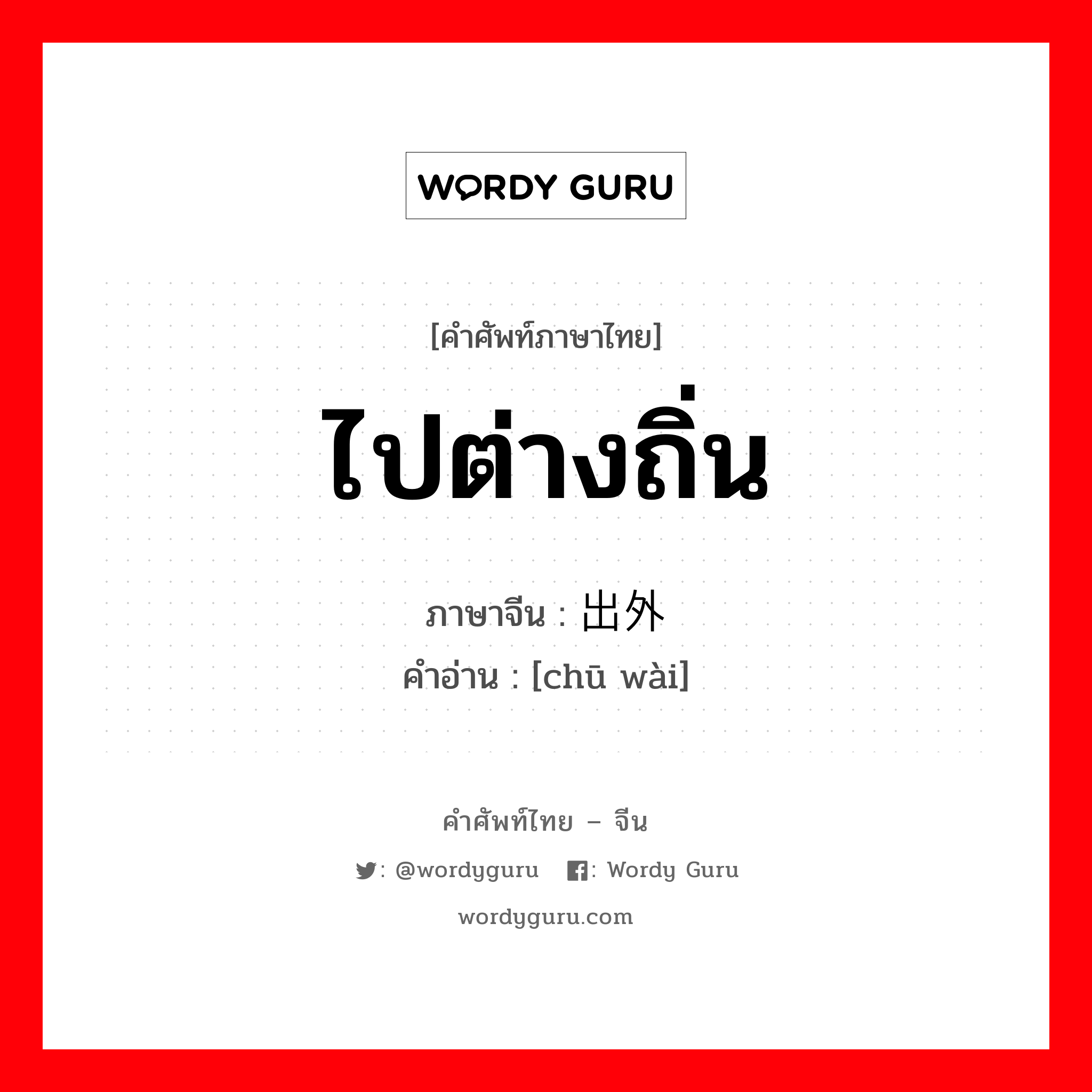 ไปต่างถิ่น ภาษาจีนคืออะไร, คำศัพท์ภาษาไทย - จีน ไปต่างถิ่น ภาษาจีน 出外 คำอ่าน [chū wài]