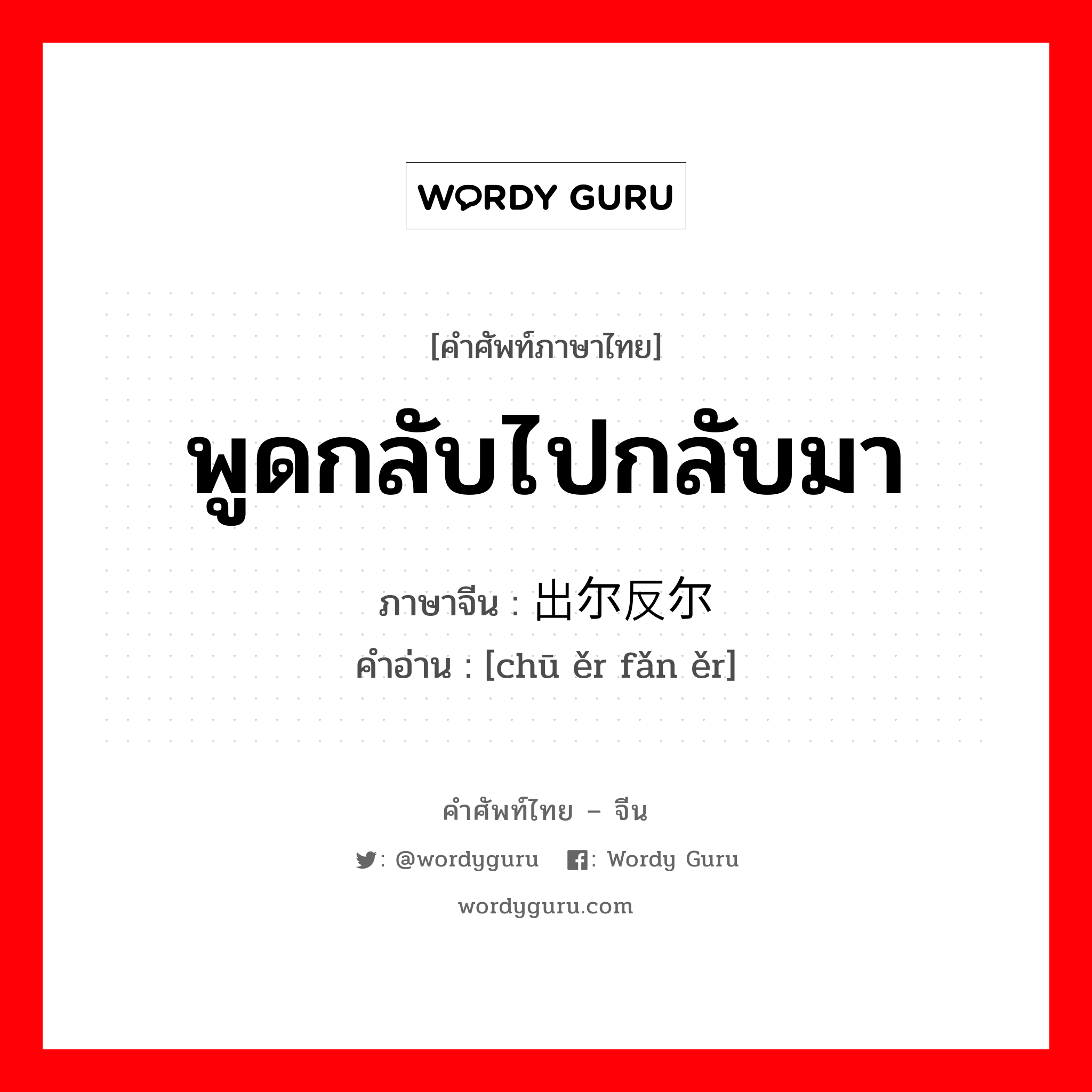 พูดกลับไปกลับมา ภาษาจีนคืออะไร, คำศัพท์ภาษาไทย - จีน พูดกลับไปกลับมา ภาษาจีน 出尔反尔 คำอ่าน [chū ěr fǎn ěr]