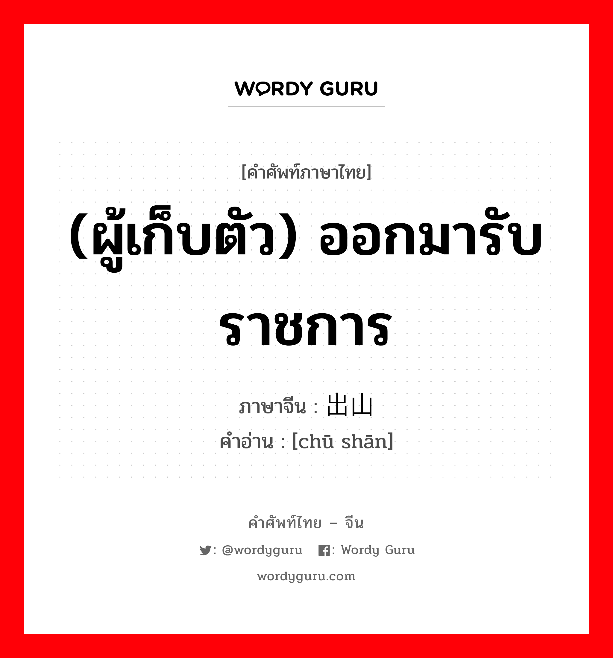 (ผู้เก็บตัว) ออกมารับราชการ ภาษาจีนคืออะไร, คำศัพท์ภาษาไทย - จีน (ผู้เก็บตัว) ออกมารับราชการ ภาษาจีน 出山 คำอ่าน [chū shān]