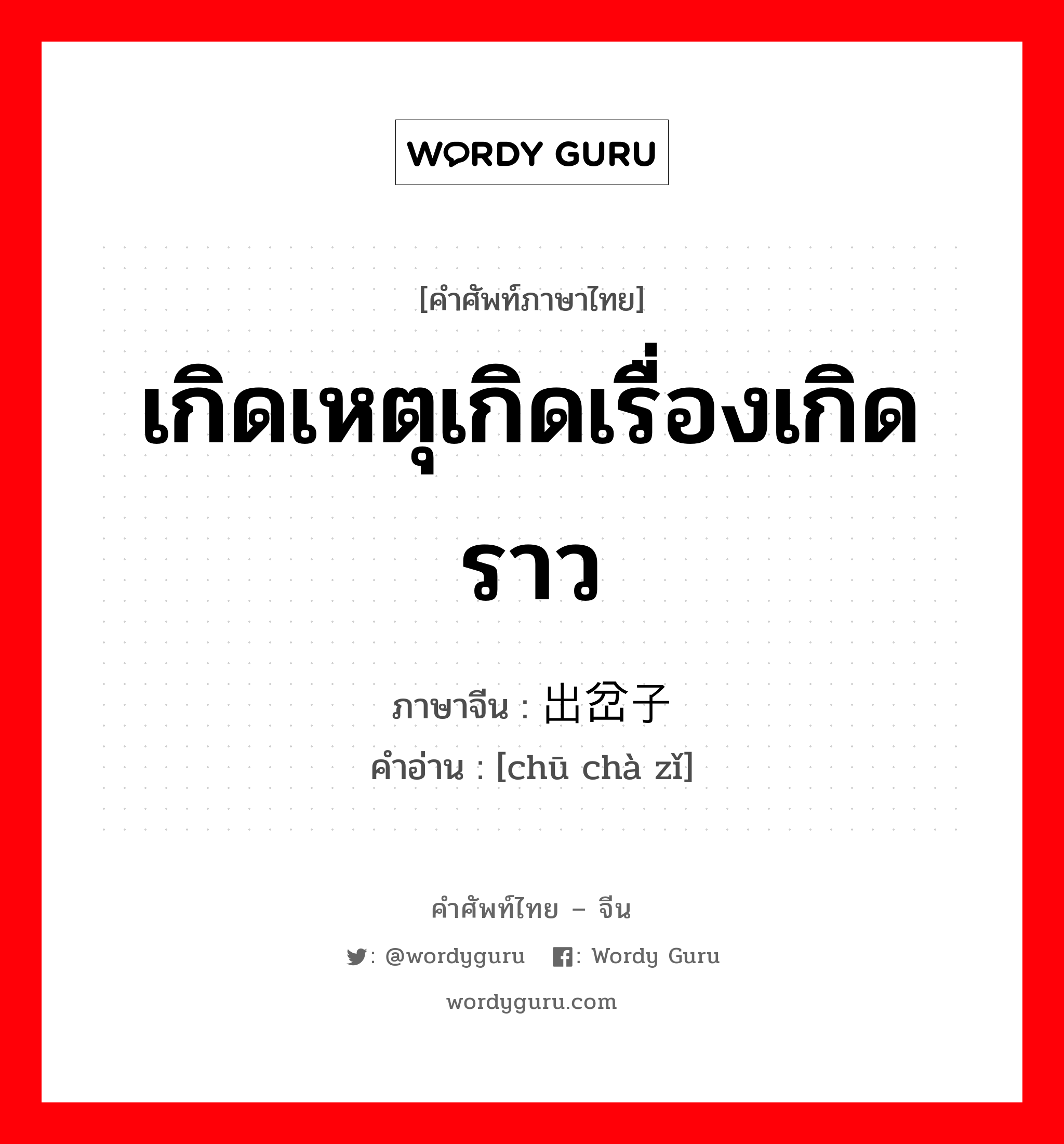 เกิดเหตุเกิดเรื่องเกิดราว ภาษาจีนคืออะไร, คำศัพท์ภาษาไทย - จีน เกิดเหตุเกิดเรื่องเกิดราว ภาษาจีน 出岔子 คำอ่าน [chū chà zǐ]