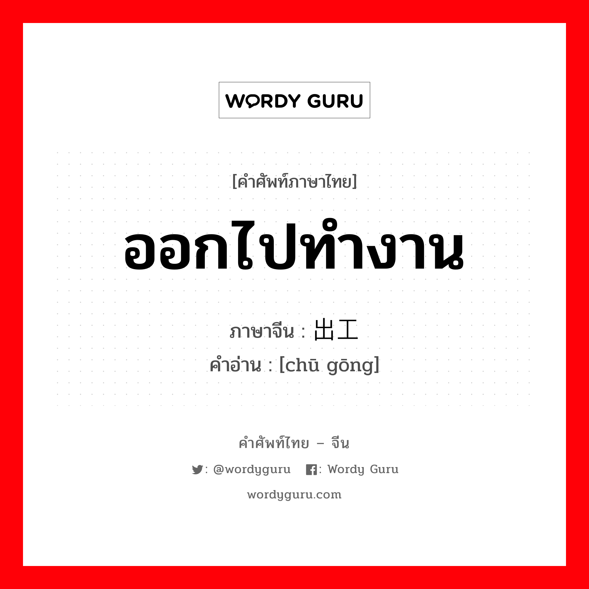 ออกไปทำงาน ภาษาจีนคืออะไร, คำศัพท์ภาษาไทย - จีน ออกไปทำงาน ภาษาจีน 出工 คำอ่าน [chū gōng]