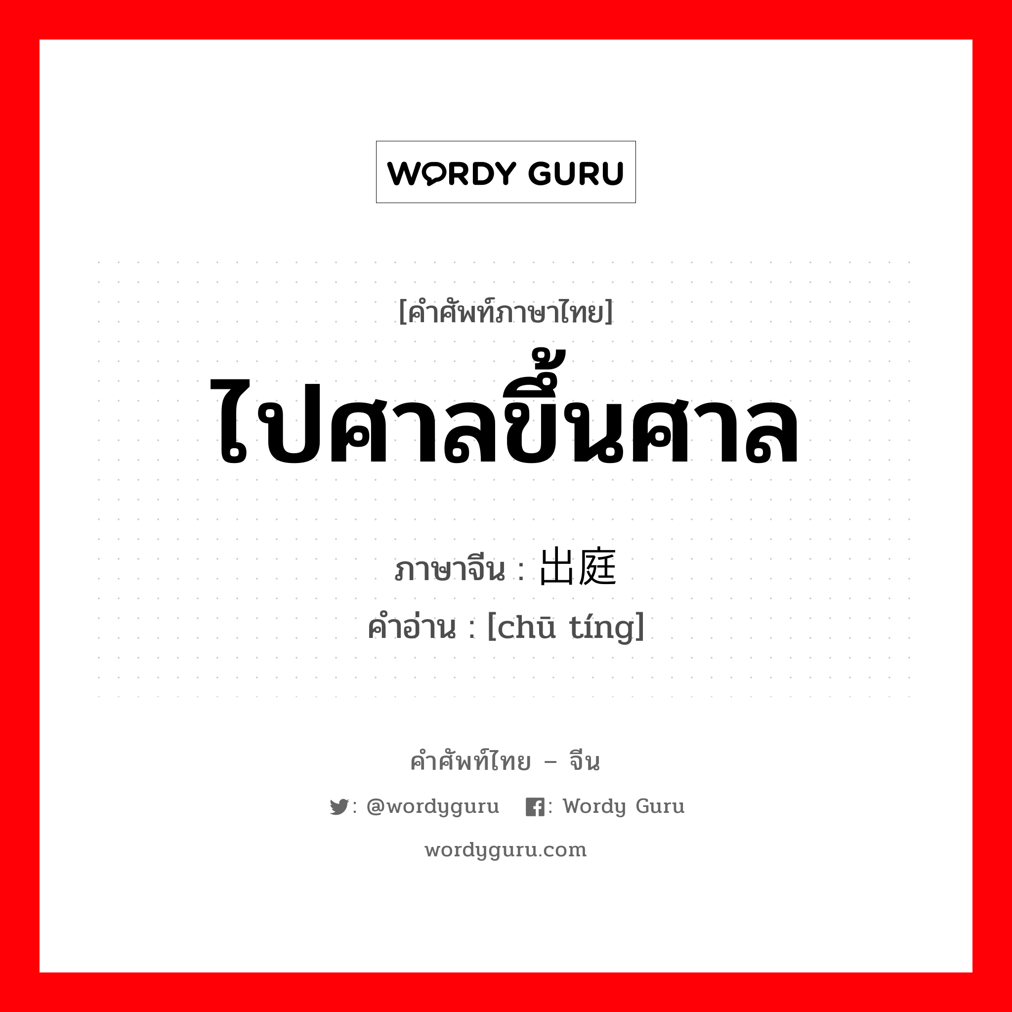 ไปศาลขึ้นศาล ภาษาจีนคืออะไร, คำศัพท์ภาษาไทย - จีน ไปศาลขึ้นศาล ภาษาจีน 出庭 คำอ่าน [chū tíng]