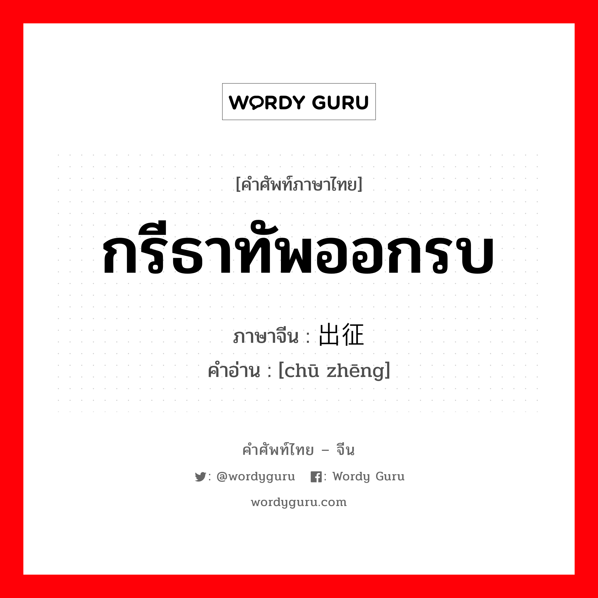 กรีธาทัพออกรบ ภาษาจีนคืออะไร, คำศัพท์ภาษาไทย - จีน กรีธาทัพออกรบ ภาษาจีน 出征 คำอ่าน [chū zhēng]