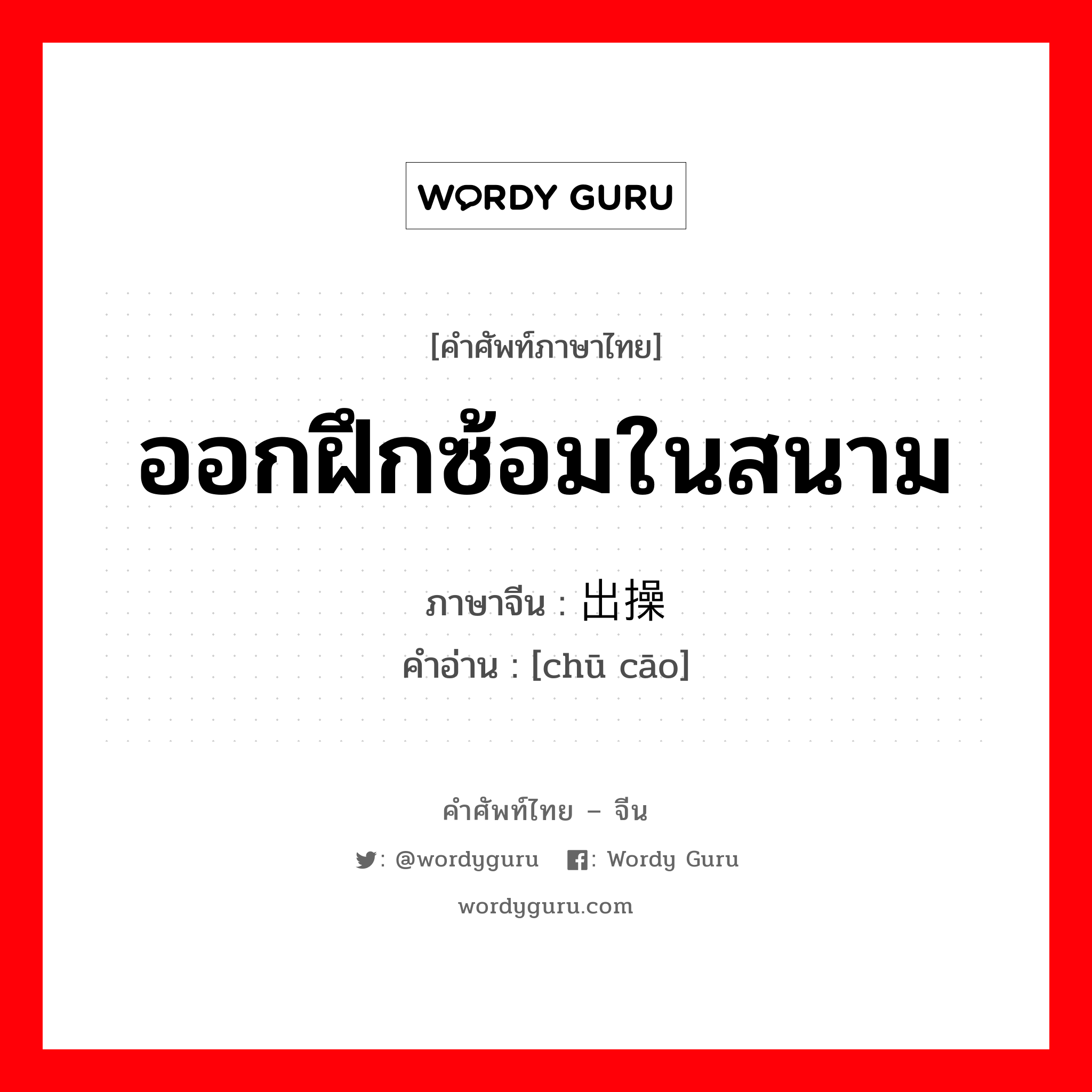 ออกฝึกซ้อมในสนาม ภาษาจีนคืออะไร, คำศัพท์ภาษาไทย - จีน ออกฝึกซ้อมในสนาม ภาษาจีน 出操 คำอ่าน [chū cāo]