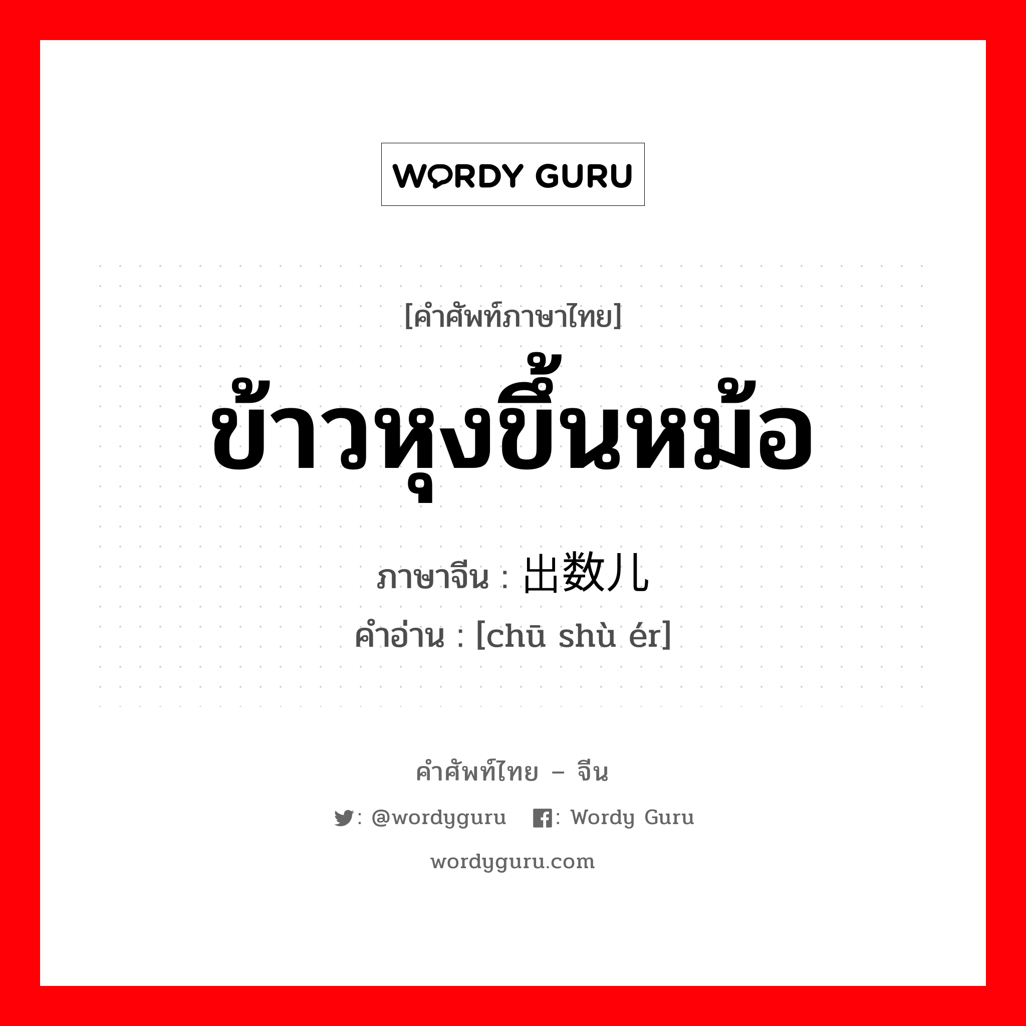 ข้าวหุงขึ้นหม้อ ภาษาจีนคืออะไร, คำศัพท์ภาษาไทย - จีน ข้าวหุงขึ้นหม้อ ภาษาจีน 出数儿 คำอ่าน [chū shù ér]