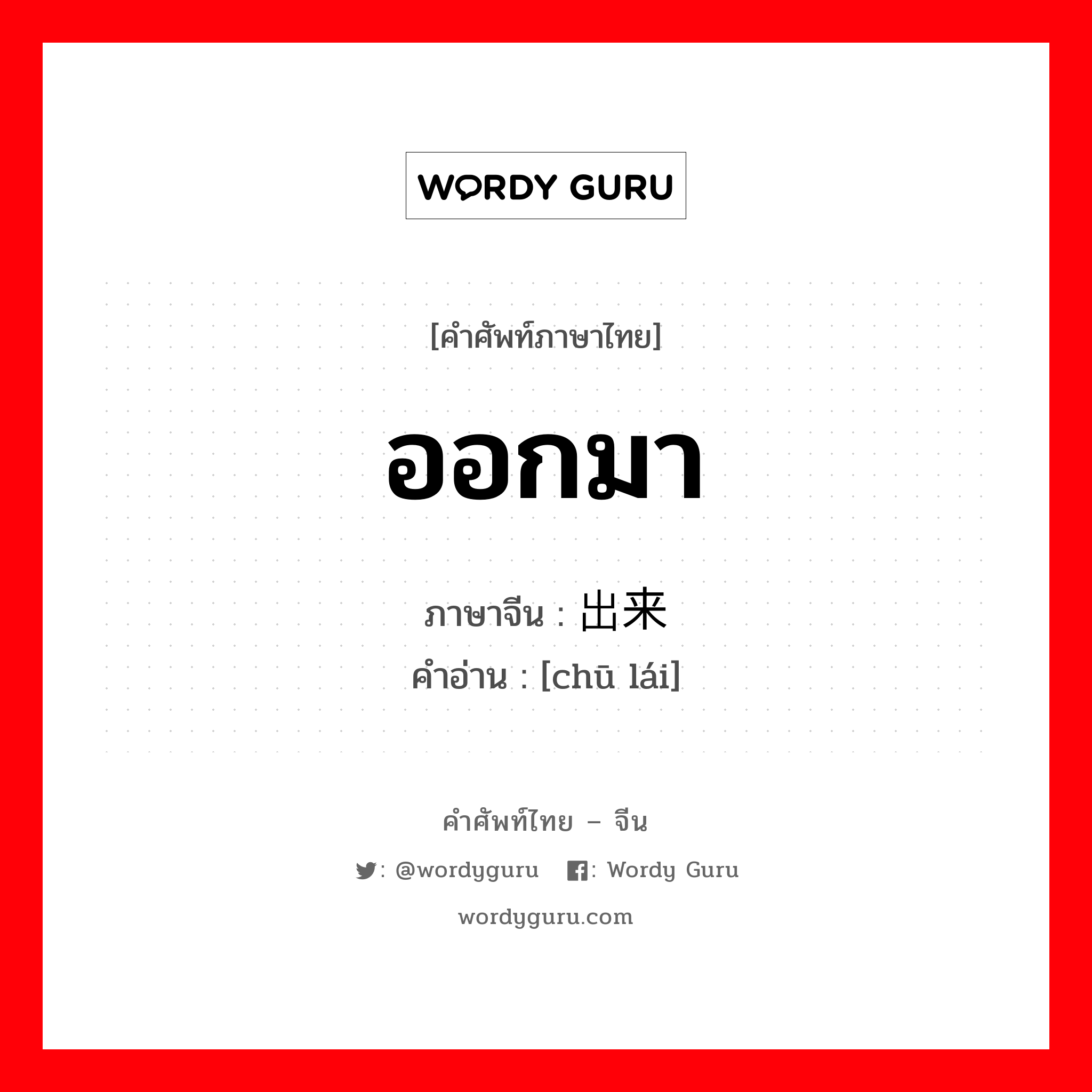 ออกมา ภาษาจีนคืออะไร, คำศัพท์ภาษาไทย - จีน ออกมา ภาษาจีน 出来 คำอ่าน [chū lái]