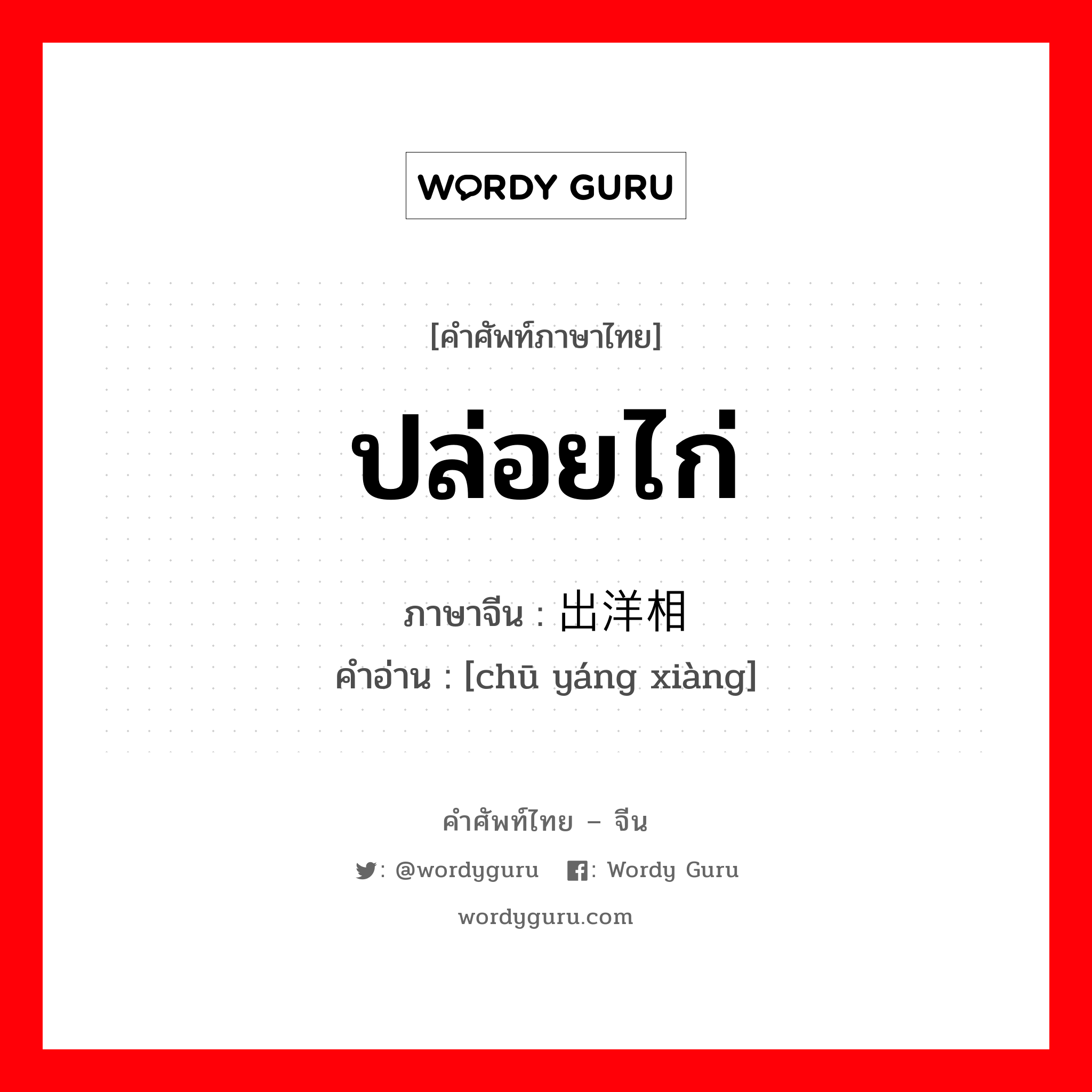 ปล่อยไก่ ภาษาจีนคืออะไร, คำศัพท์ภาษาไทย - จีน ปล่อยไก่ ภาษาจีน 出洋相 คำอ่าน [chū yáng xiàng]