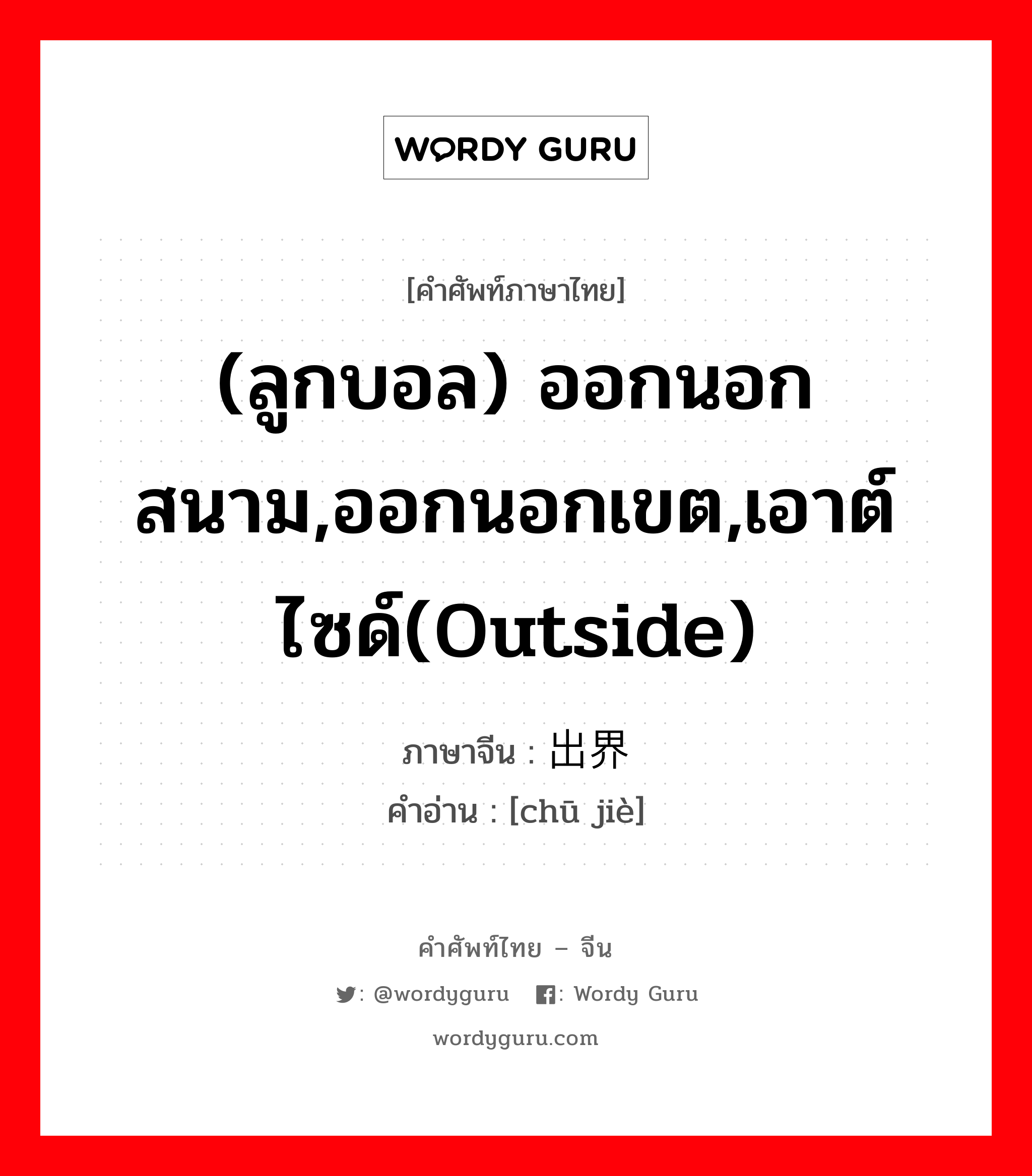 (ลูกบอล) ออกนอกสนาม,ออกนอกเขต,เอาต์ไซด์(outside) ภาษาจีนคืออะไร, คำศัพท์ภาษาไทย - จีน (ลูกบอล) ออกนอกสนาม,ออกนอกเขต,เอาต์ไซด์(outside) ภาษาจีน 出界 คำอ่าน [chū jiè]