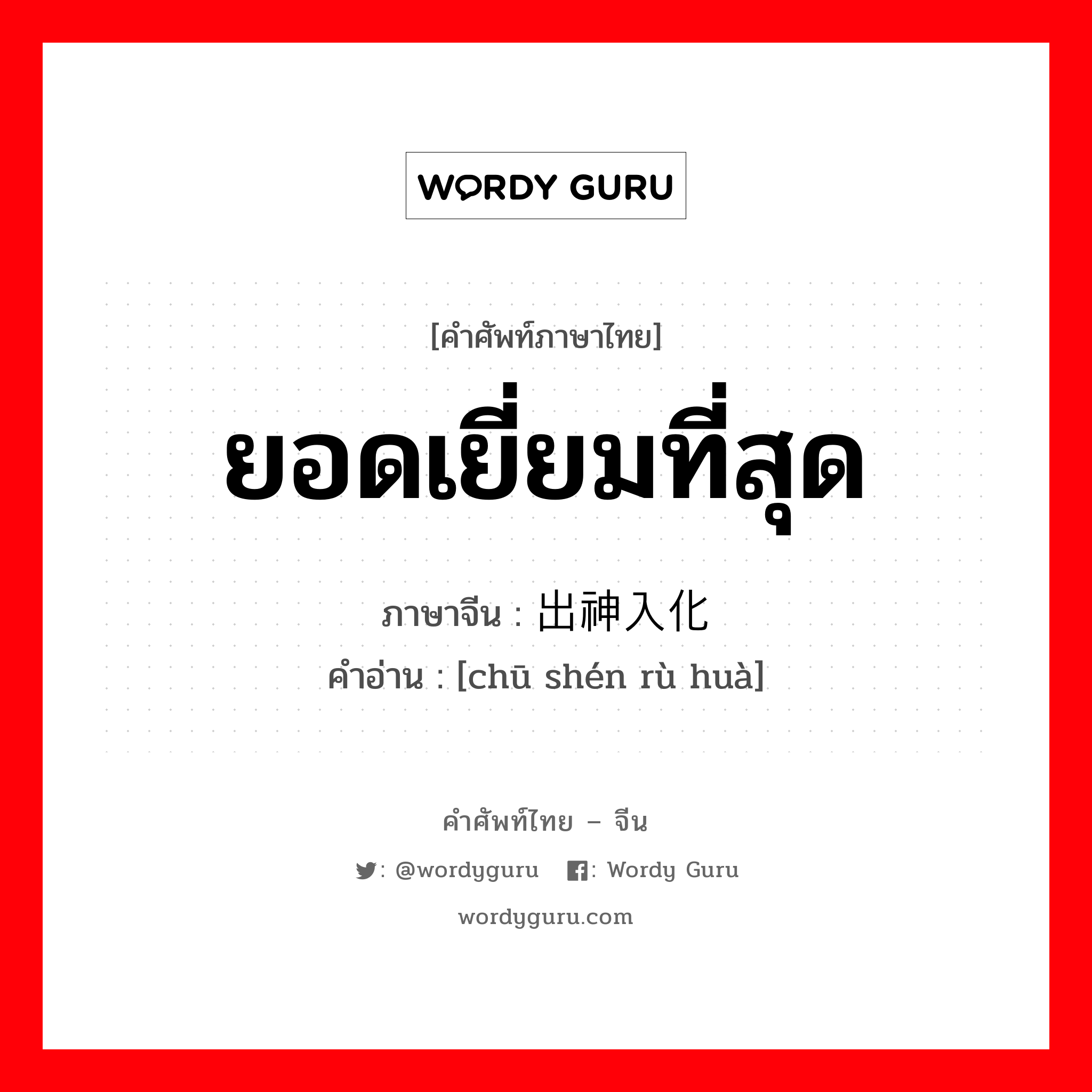 ยอดเยี่ยมที่สุด ภาษาจีนคืออะไร, คำศัพท์ภาษาไทย - จีน ยอดเยี่ยมที่สุด ภาษาจีน 出神入化 คำอ่าน [chū shén rù huà]