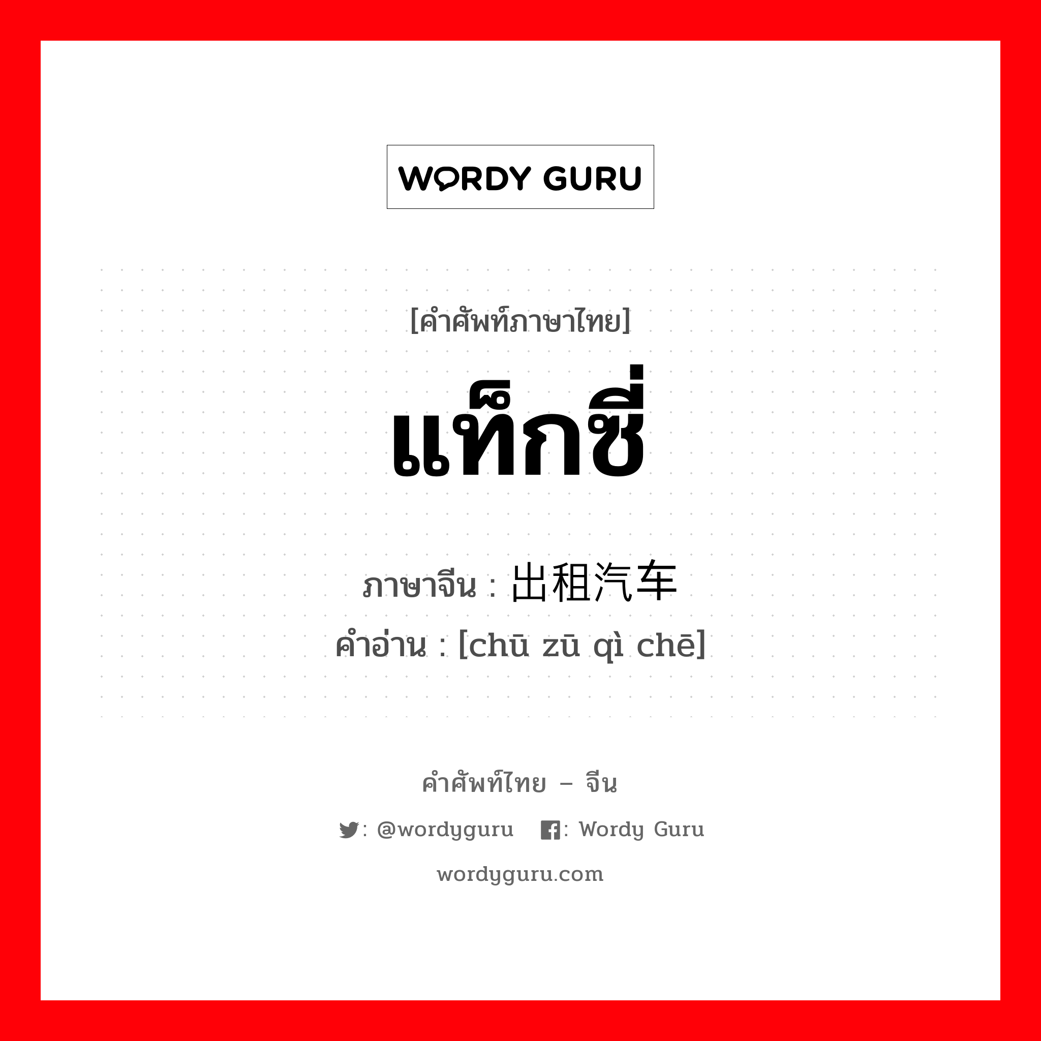 แท็กซี่ ภาษาจีนคืออะไร, คำศัพท์ภาษาไทย - จีน แท็กซี่ ภาษาจีน 出租汽车 คำอ่าน [chū zū qì chē]