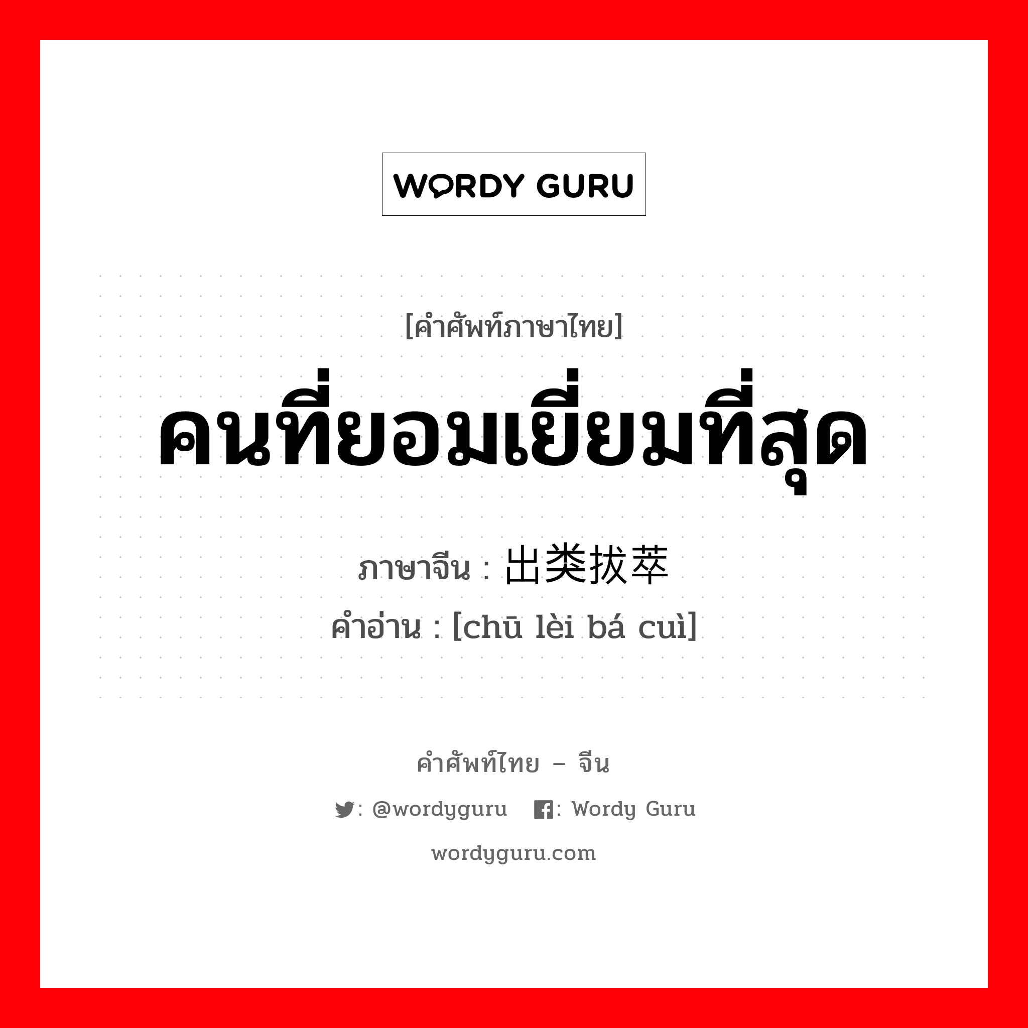 คนที่ยอมเยี่ยมที่สุด ภาษาจีนคืออะไร, คำศัพท์ภาษาไทย - จีน คนที่ยอมเยี่ยมที่สุด ภาษาจีน 出类拔萃 คำอ่าน [chū lèi bá cuì]