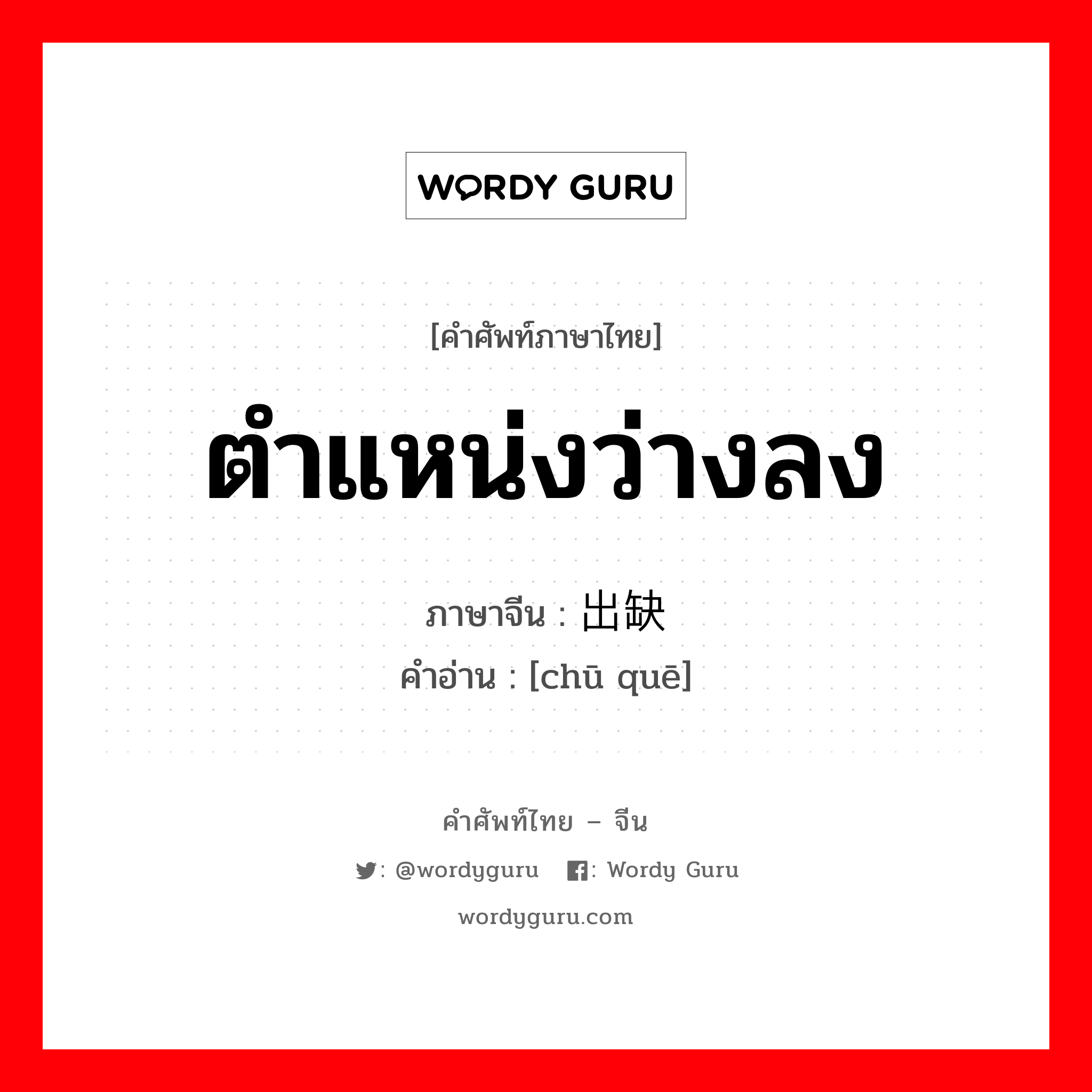 ตำแหน่งว่างลง ภาษาจีนคืออะไร, คำศัพท์ภาษาไทย - จีน ตำแหน่งว่างลง ภาษาจีน 出缺 คำอ่าน [chū quē]