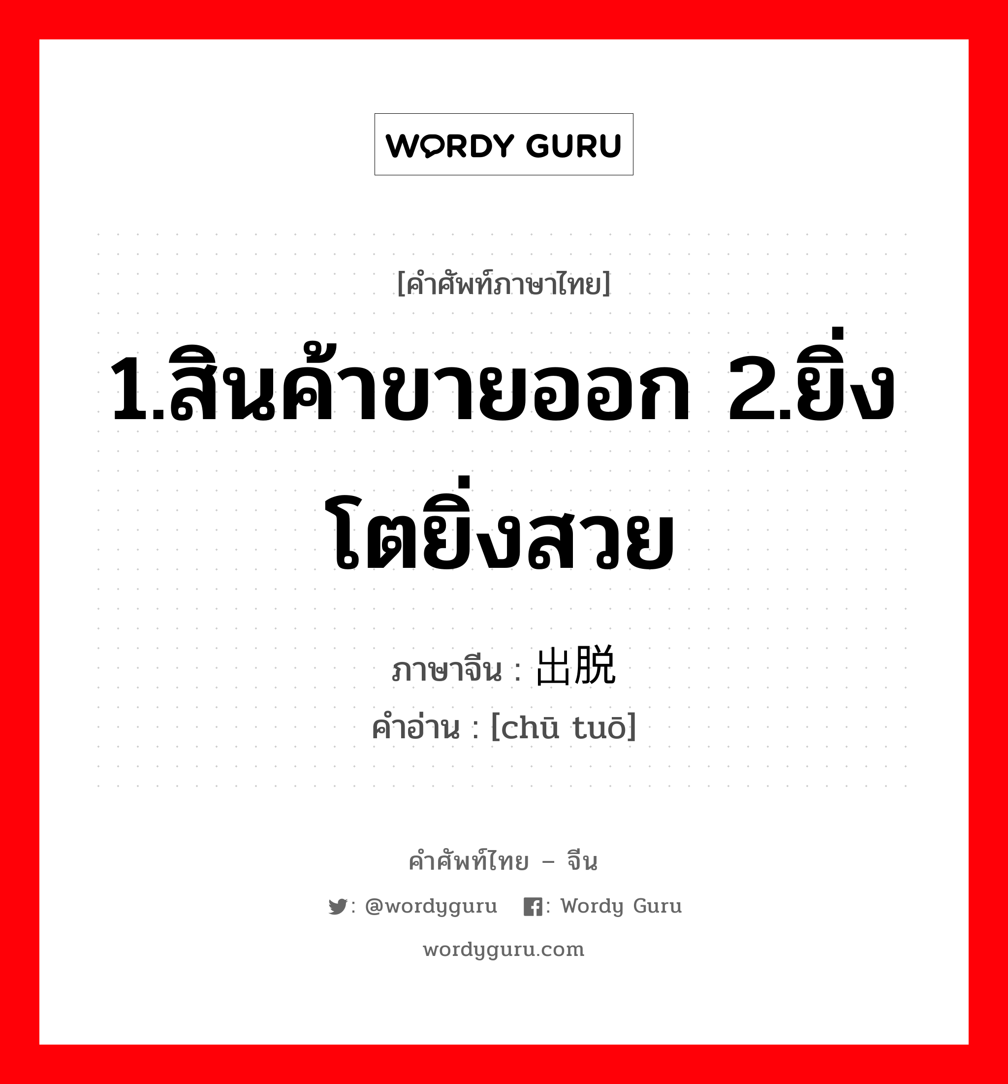 1.สินค้าขายออก 2.ยิ่งโตยิ่งสวย ภาษาจีนคืออะไร, คำศัพท์ภาษาไทย - จีน 1.สินค้าขายออก 2.ยิ่งโตยิ่งสวย ภาษาจีน 出脱 คำอ่าน [chū tuō]