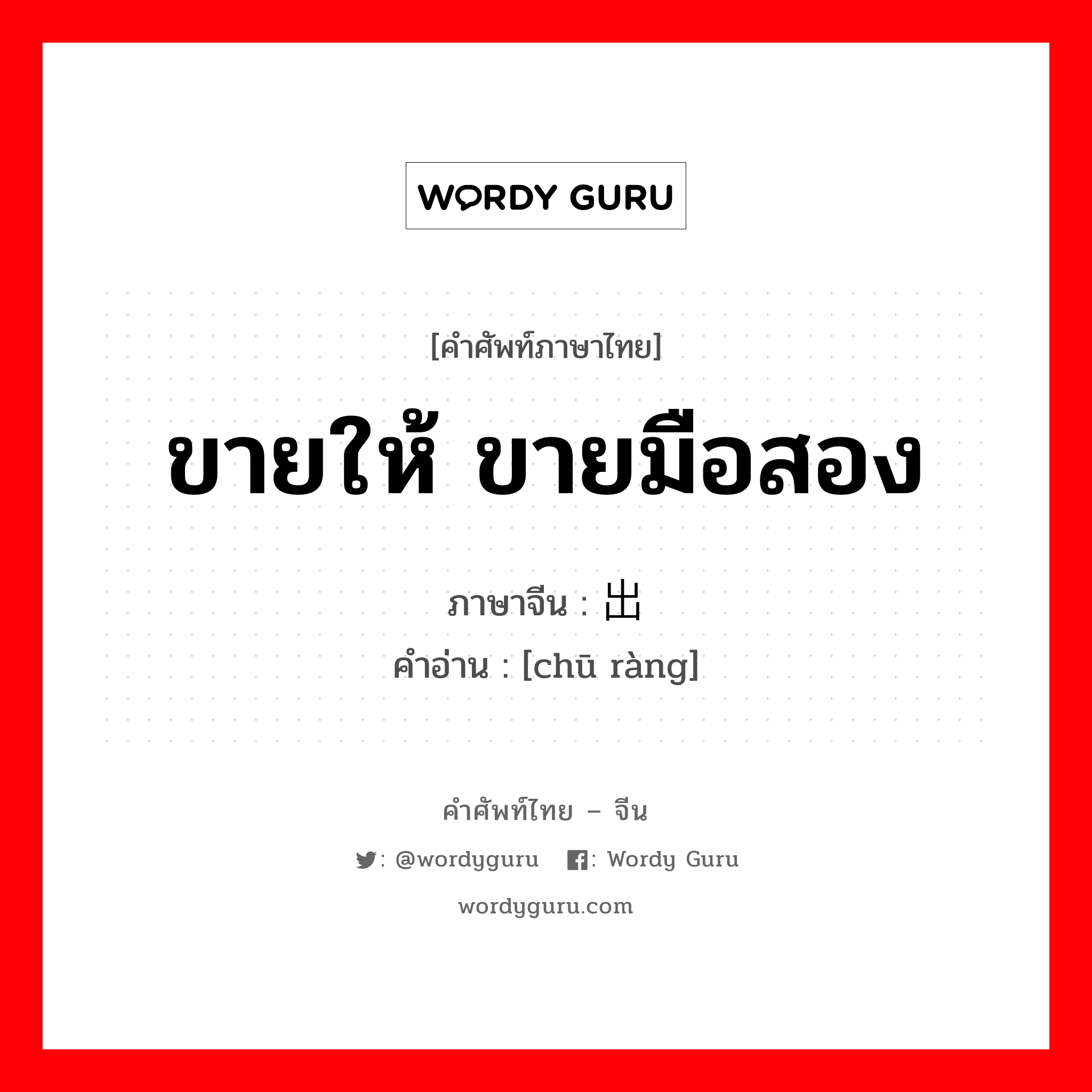 ขายให้ ขายมือสอง ภาษาจีนคืออะไร, คำศัพท์ภาษาไทย - จีน ขายให้ ขายมือสอง ภาษาจีน 出让 คำอ่าน [chū ràng]