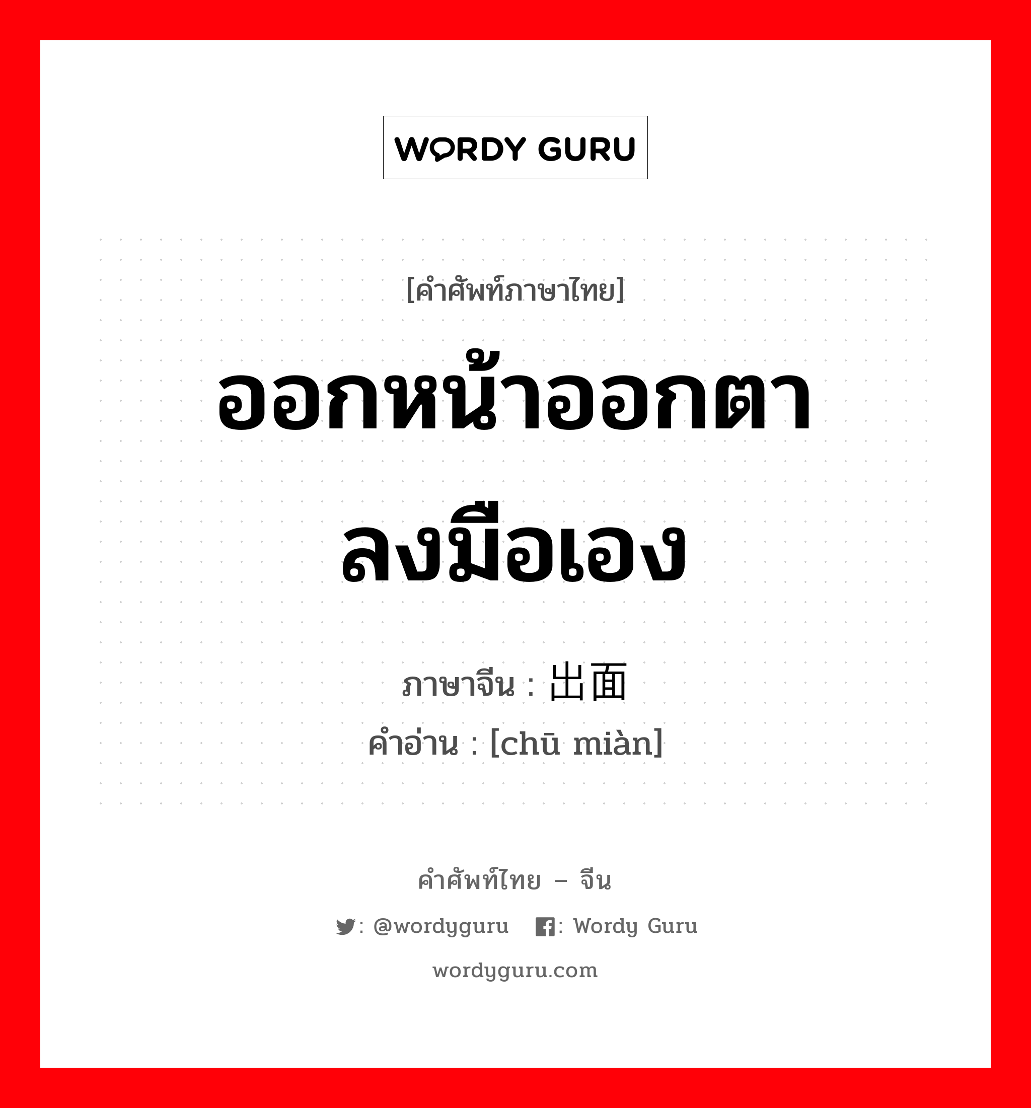 ออกหน้าออกตา ลงมือเอง ภาษาจีนคืออะไร, คำศัพท์ภาษาไทย - จีน ออกหน้าออกตา ลงมือเอง ภาษาจีน 出面 คำอ่าน [chū miàn]