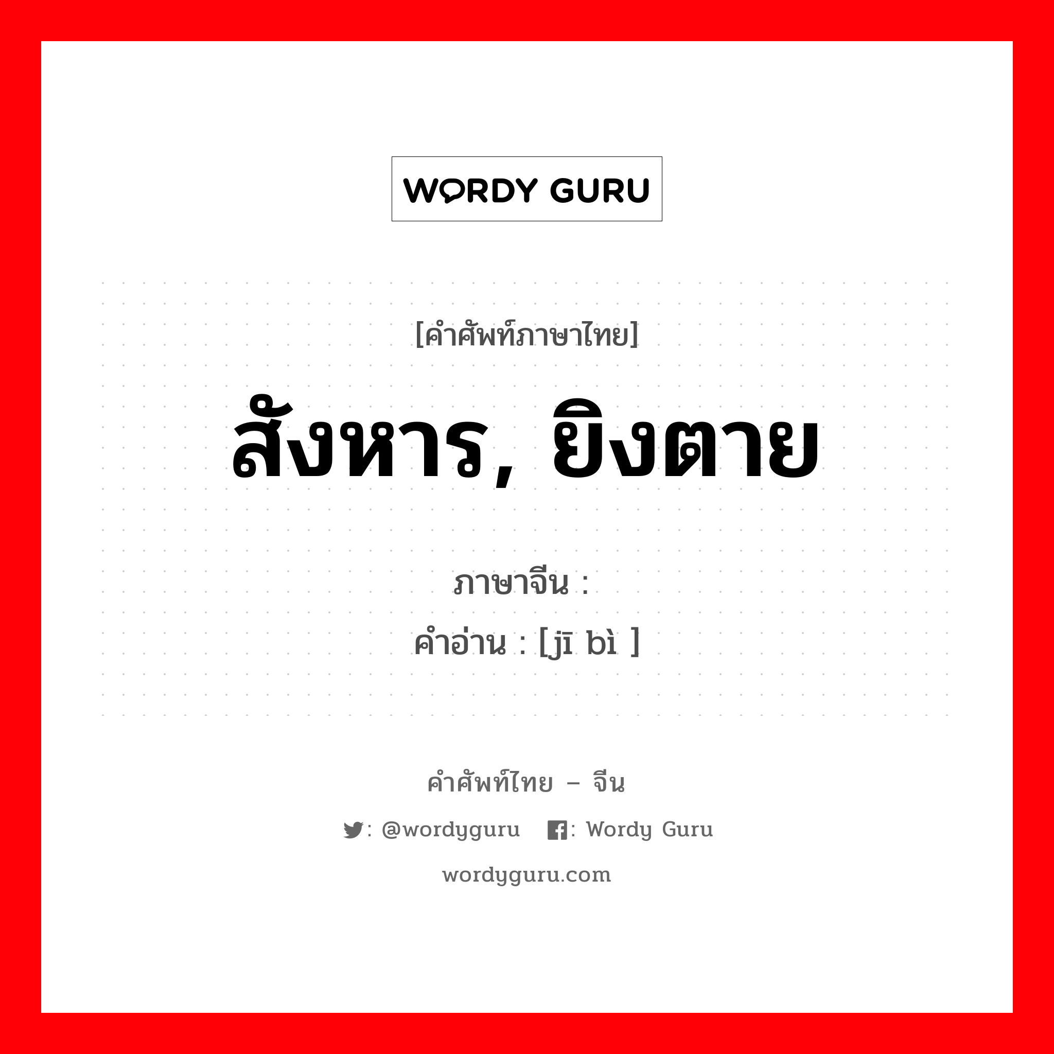 สังหาร, ยิงตาย ภาษาจีนคืออะไร, คำศัพท์ภาษาไทย - จีน สังหาร, ยิงตาย ภาษาจีน 击毙 คำอ่าน [jī bì ]