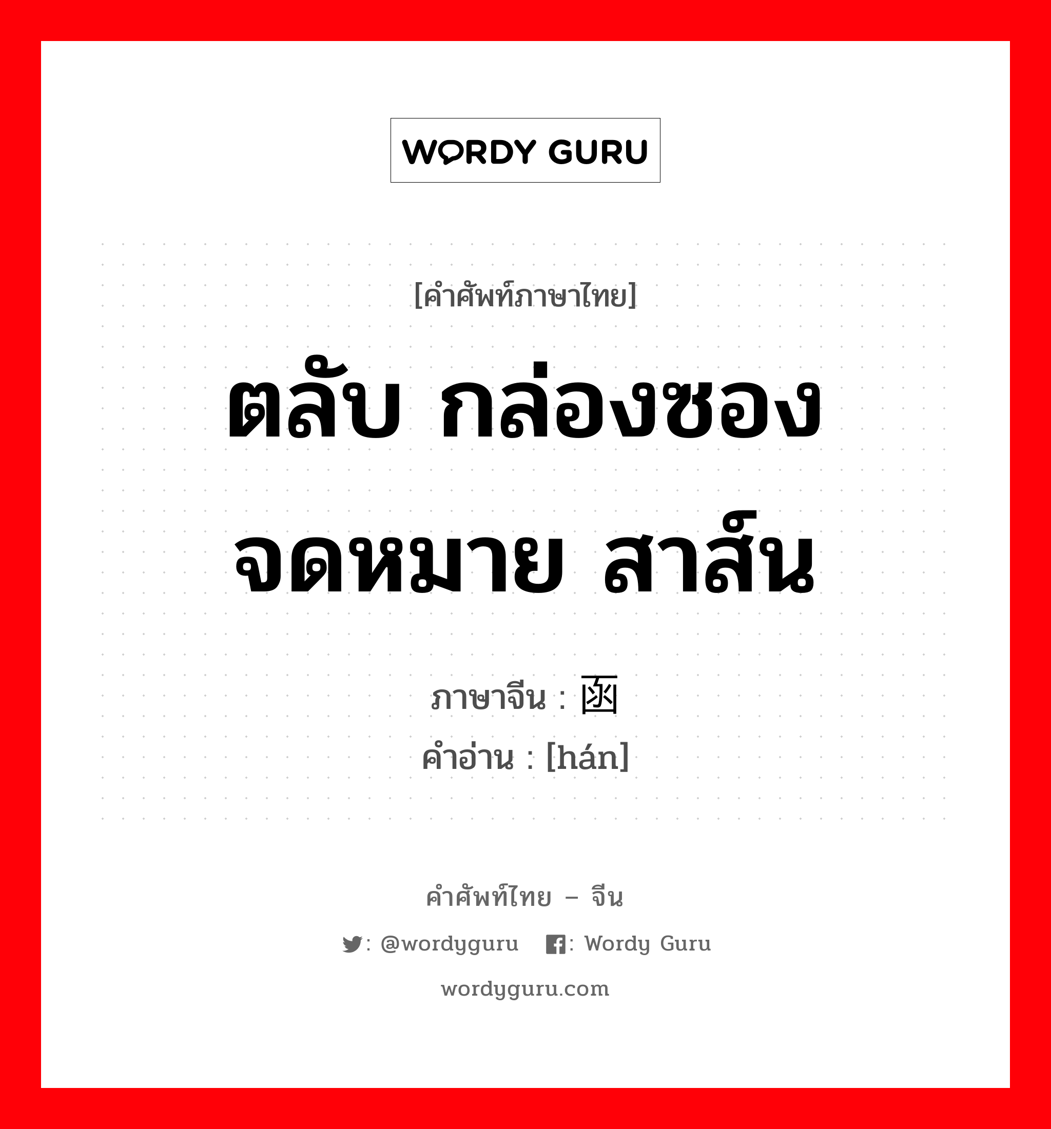 ตลับ กล่องซอง จดหมาย สาส์น ภาษาจีนคืออะไร, คำศัพท์ภาษาไทย - จีน ตลับ กล่องซอง จดหมาย สาส์น ภาษาจีน 函 คำอ่าน [hán]