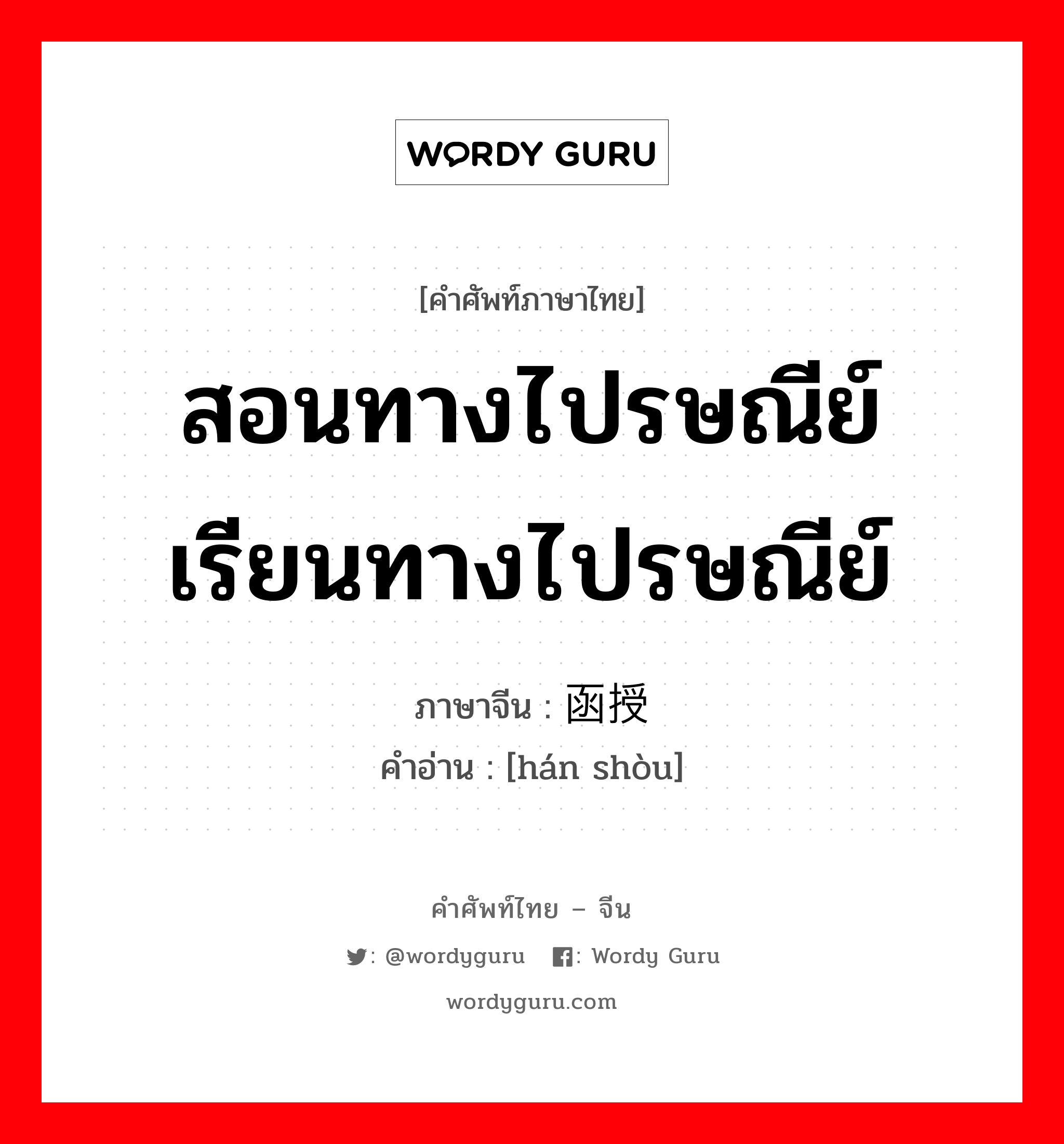 สอนทางไปรษณีย์ เรียนทางไปรษณีย์ ภาษาจีนคืออะไร, คำศัพท์ภาษาไทย - จีน สอนทางไปรษณีย์ เรียนทางไปรษณีย์ ภาษาจีน 函授 คำอ่าน [hán shòu]