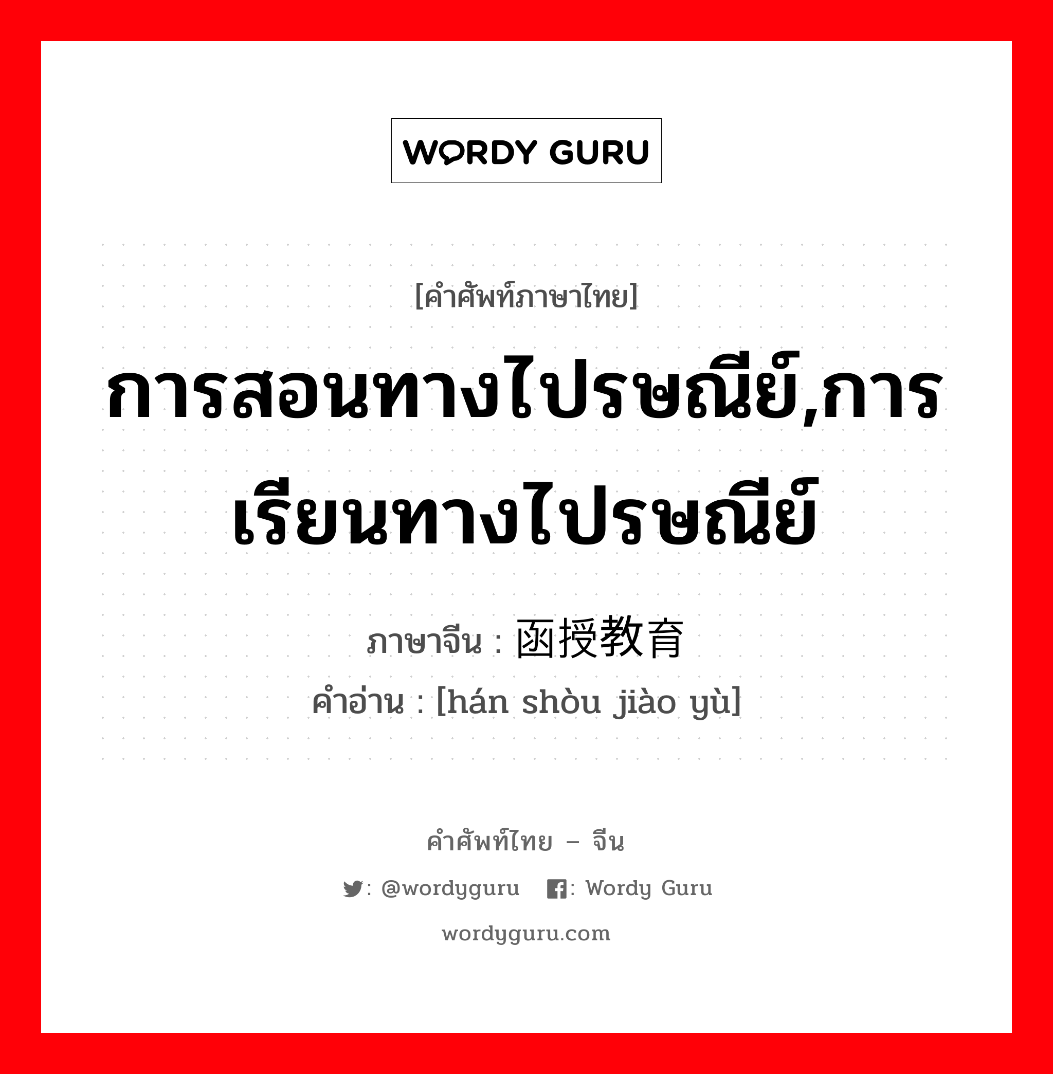 การสอนทางไปรษณีย์,การเรียนทางไปรษณีย์ ภาษาจีนคืออะไร, คำศัพท์ภาษาไทย - จีน การสอนทางไปรษณีย์,การเรียนทางไปรษณีย์ ภาษาจีน 函授教育 คำอ่าน [hán shòu jiào yù]