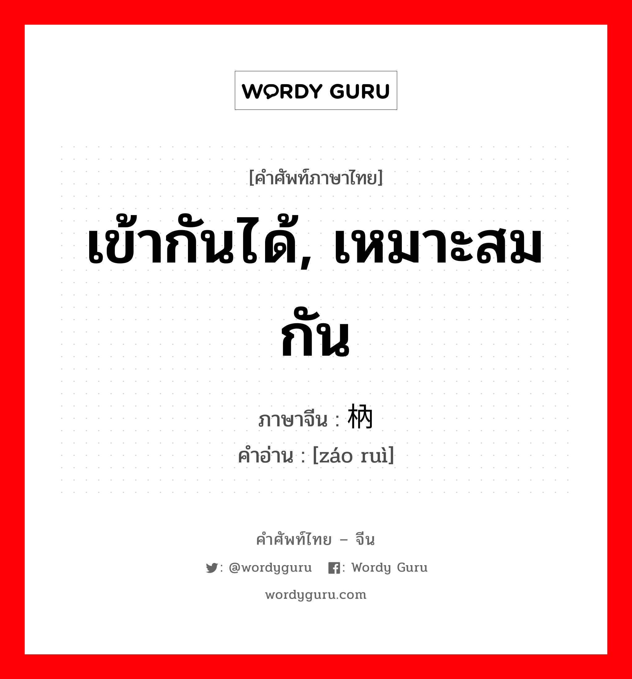 เข้ากันได้, เหมาะสมกัน ภาษาจีนคืออะไร, คำศัพท์ภาษาไทย - จีน เข้ากันได้, เหมาะสมกัน ภาษาจีน 凿枘 คำอ่าน [záo ruì]