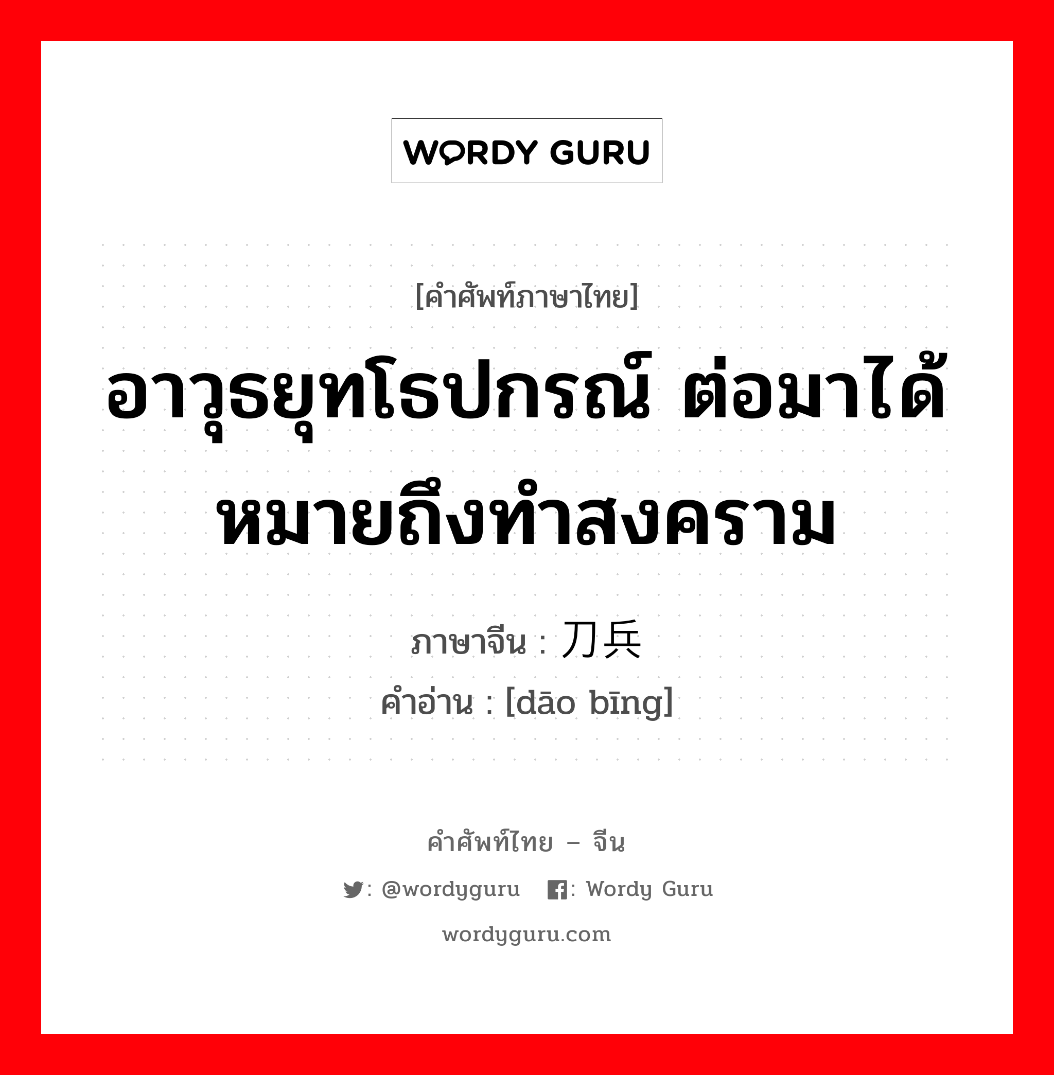 อาวุธยุทโธปกรณ์ ต่อมาได้หมายถึงทำสงคราม ภาษาจีนคืออะไร, คำศัพท์ภาษาไทย - จีน อาวุธยุทโธปกรณ์ ต่อมาได้หมายถึงทำสงคราม ภาษาจีน 刀兵 คำอ่าน [dāo bīng]