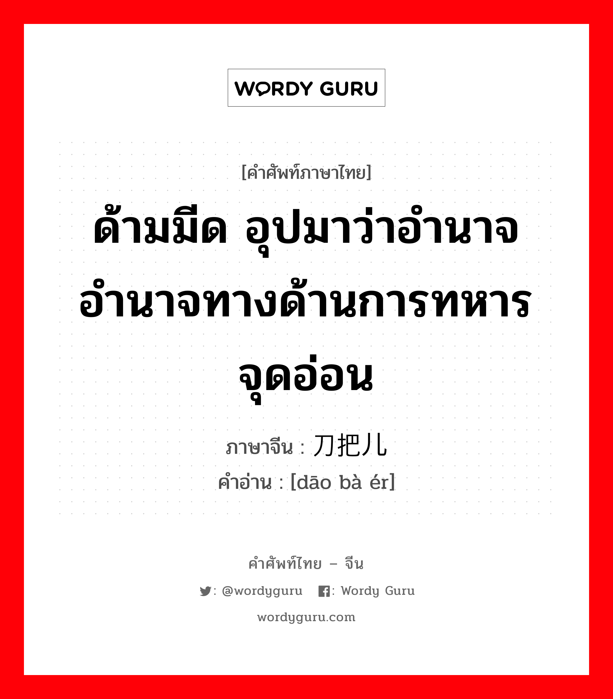 ด้ามมีด อุปมาว่าอำนาจ อำนาจทางด้านการทหาร จุดอ่อน ภาษาจีนคืออะไร, คำศัพท์ภาษาไทย - จีน ด้ามมีด อุปมาว่าอำนาจ อำนาจทางด้านการทหาร จุดอ่อน ภาษาจีน 刀把儿 คำอ่าน [dāo bà ér]