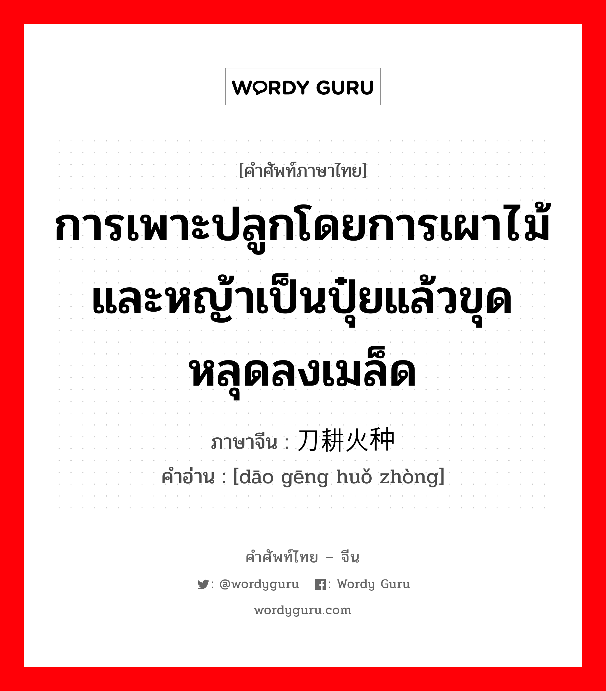 การเพาะปลูกโดยการเผาไม้และหญ้าเป็นปุ๋ยแล้วขุดหลุดลงเมล็ด ภาษาจีนคืออะไร, คำศัพท์ภาษาไทย - จีน การเพาะปลูกโดยการเผาไม้และหญ้าเป็นปุ๋ยแล้วขุดหลุดลงเมล็ด ภาษาจีน 刀耕火种 คำอ่าน [dāo gēng huǒ zhòng]