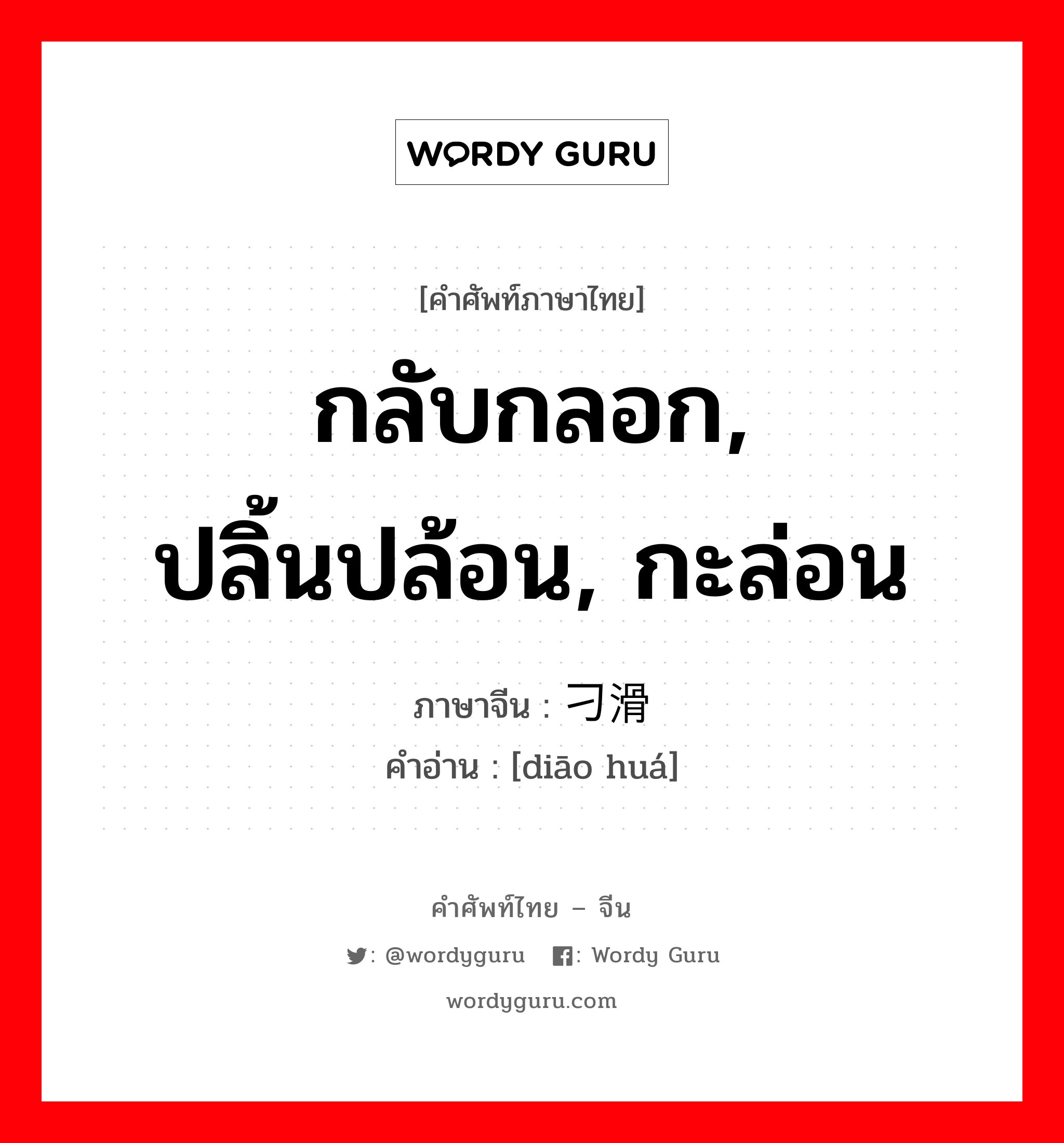 กลับกลอก, ปลิ้นปล้อน, กะล่อน ภาษาจีนคืออะไร, คำศัพท์ภาษาไทย - จีน กลับกลอก, ปลิ้นปล้อน, กะล่อน ภาษาจีน 刁滑 คำอ่าน [diāo huá]