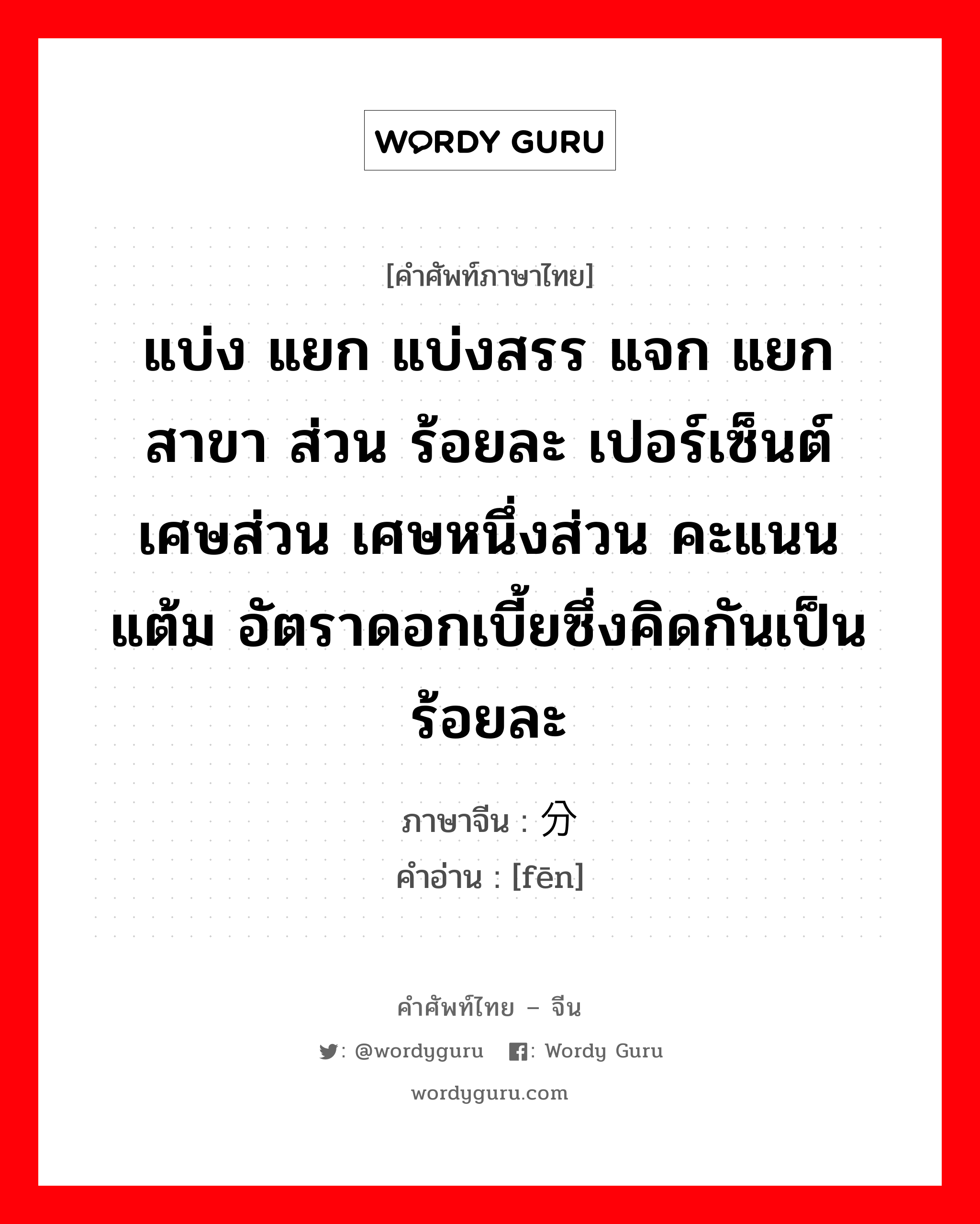 แบ่ง แยก แบ่งสรร แจก แยก สาขา ส่วน ร้อยละ เปอร์เซ็นต์ เศษส่วน เศษหนึ่งส่วน คะแนน แต้ม อัตราดอกเบี้ยซึ่งคิดกันเป็นร้อยละ ภาษาจีนคืออะไร, คำศัพท์ภาษาไทย - จีน แบ่ง แยก แบ่งสรร แจก แยก สาขา ส่วน ร้อยละ เปอร์เซ็นต์ เศษส่วน เศษหนึ่งส่วน คะแนน แต้ม อัตราดอกเบี้ยซึ่งคิดกันเป็นร้อยละ ภาษาจีน 分 คำอ่าน [fēn]