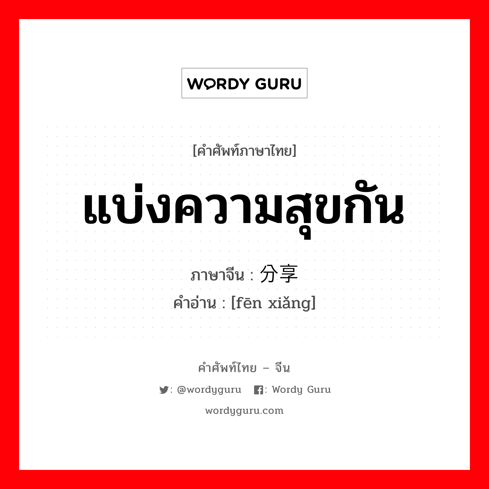 แบ่งความสุขกัน ภาษาจีนคืออะไร, คำศัพท์ภาษาไทย - จีน แบ่งความสุขกัน ภาษาจีน 分享 คำอ่าน [fēn xiǎng]