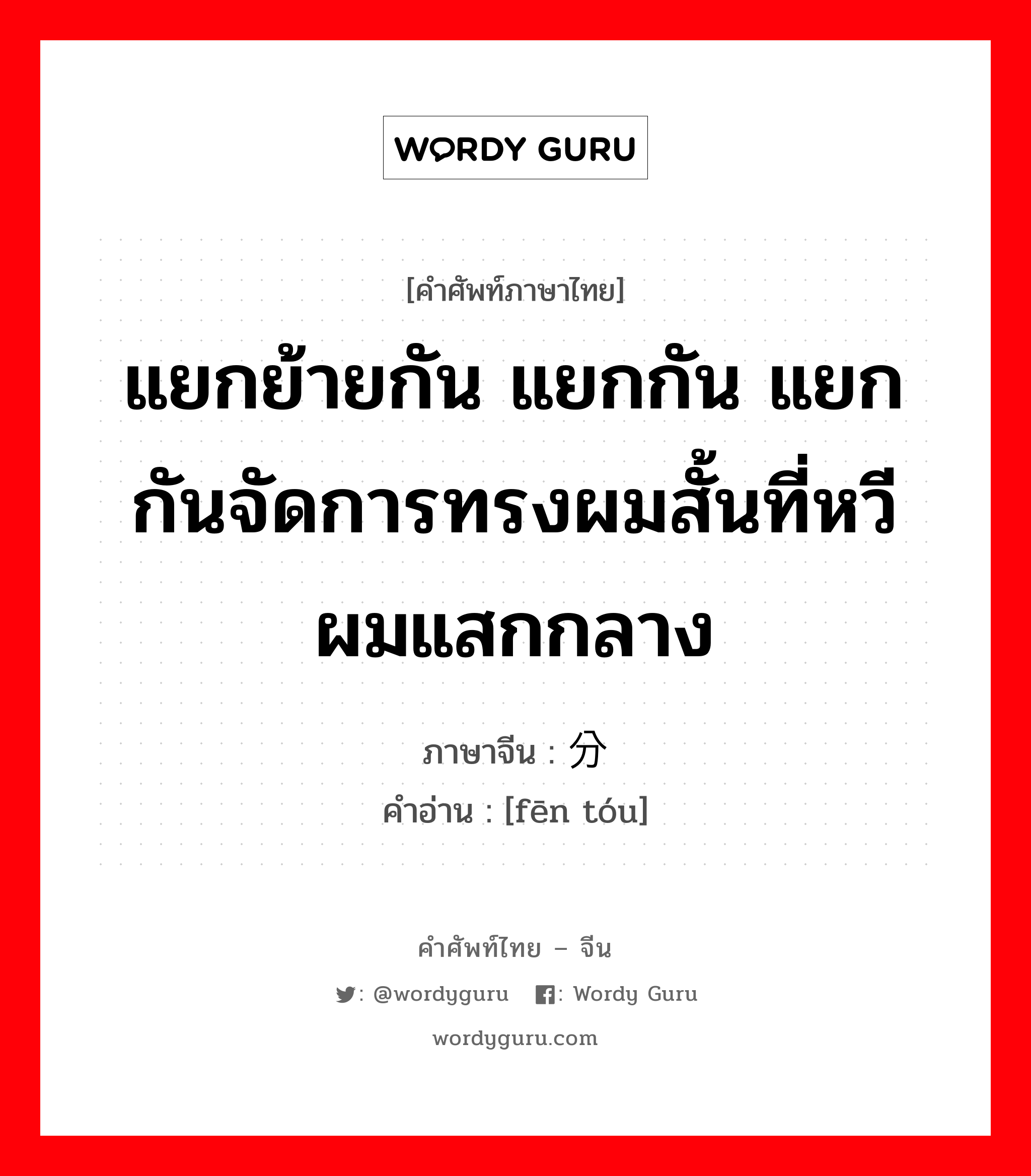 แยกย้ายกัน แยกกัน แยกกันจัดการทรงผมสั้นที่หวีผมแสกกลาง ภาษาจีนคืออะไร, คำศัพท์ภาษาไทย - จีน แยกย้ายกัน แยกกัน แยกกันจัดการทรงผมสั้นที่หวีผมแสกกลาง ภาษาจีน 分头 คำอ่าน [fēn tóu]