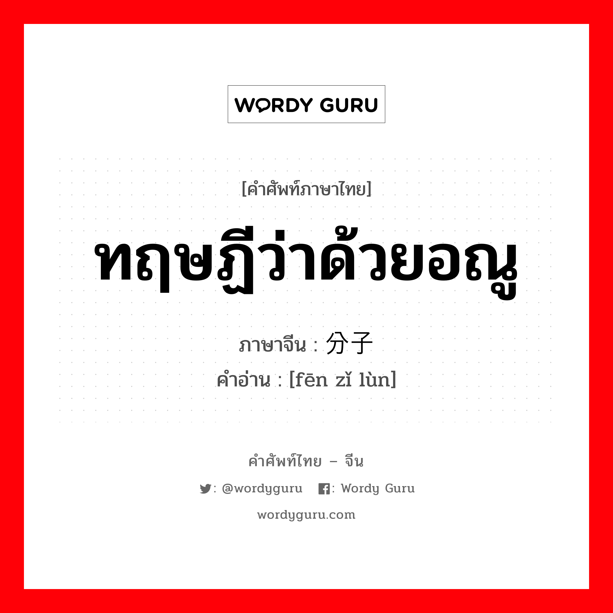 ทฤษฏีว่าด้วยอณู ภาษาจีนคืออะไร, คำศัพท์ภาษาไทย - จีน ทฤษฏีว่าด้วยอณู ภาษาจีน 分子论 คำอ่าน [fēn zǐ lùn]