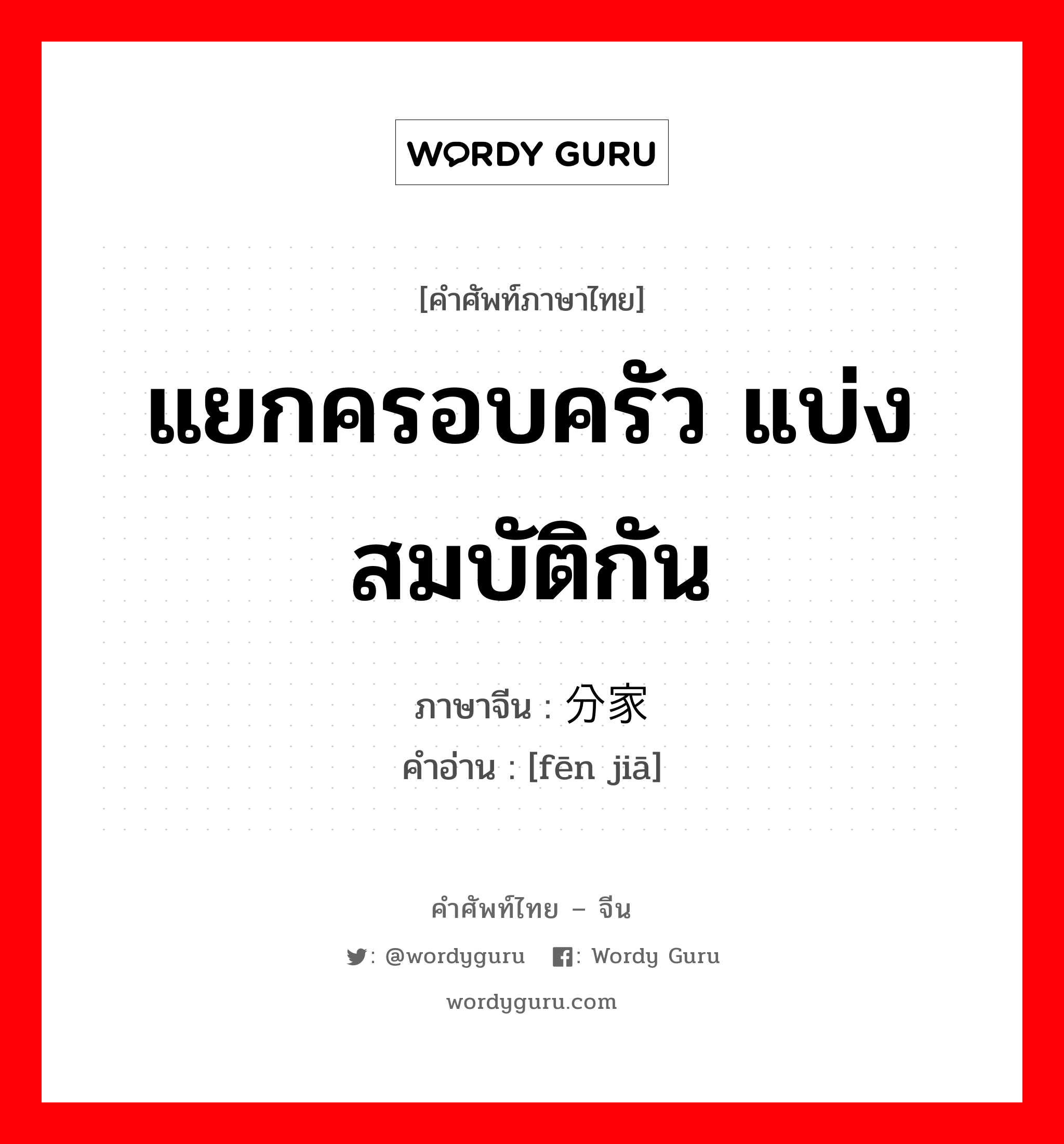 แยกครอบครัว แบ่งสมบัติกัน ภาษาจีนคืออะไร, คำศัพท์ภาษาไทย - จีน แยกครอบครัว แบ่งสมบัติกัน ภาษาจีน 分家 คำอ่าน [fēn jiā]