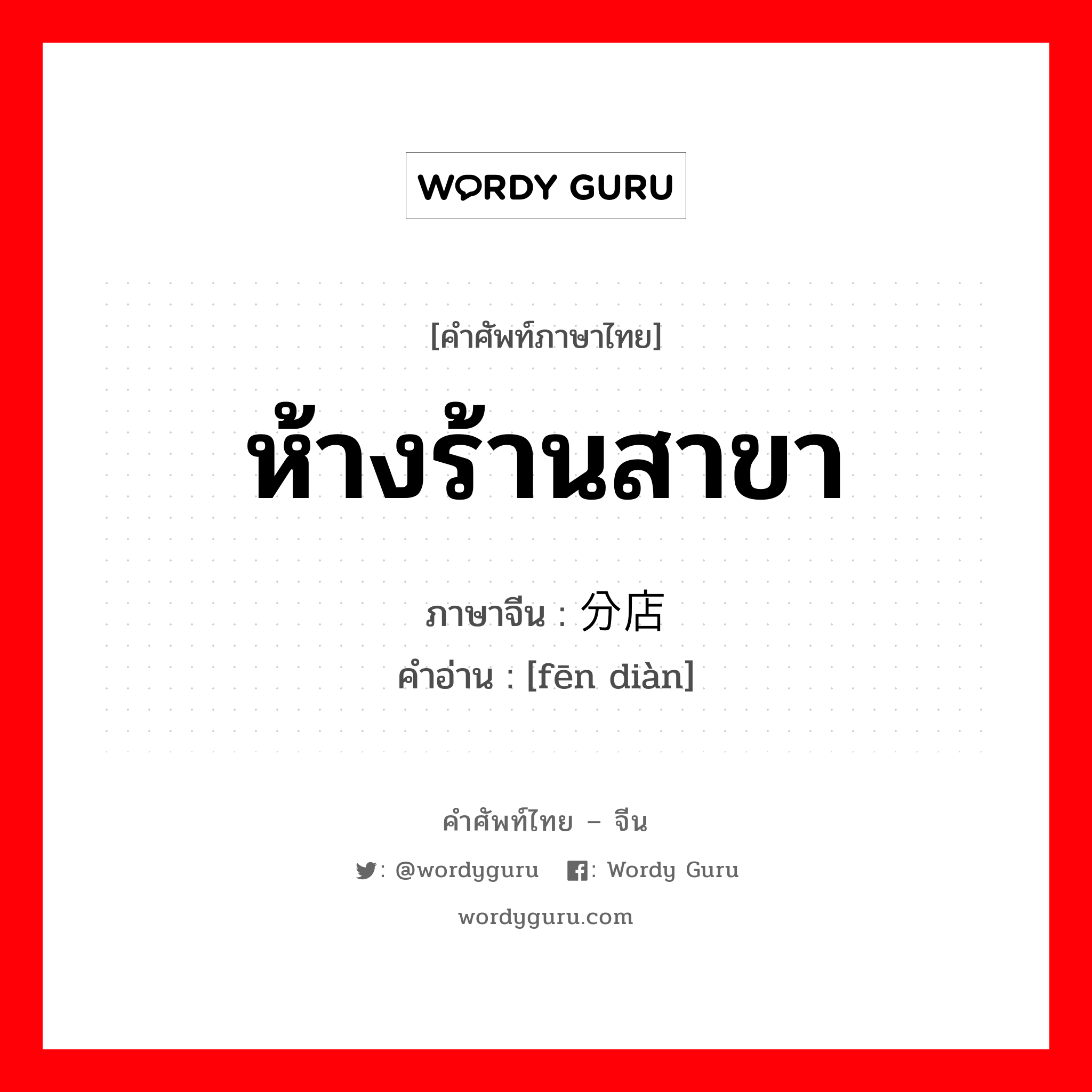 ห้างร้านสาขา ภาษาจีนคืออะไร, คำศัพท์ภาษาไทย - จีน ห้างร้านสาขา ภาษาจีน 分店 คำอ่าน [fēn diàn]