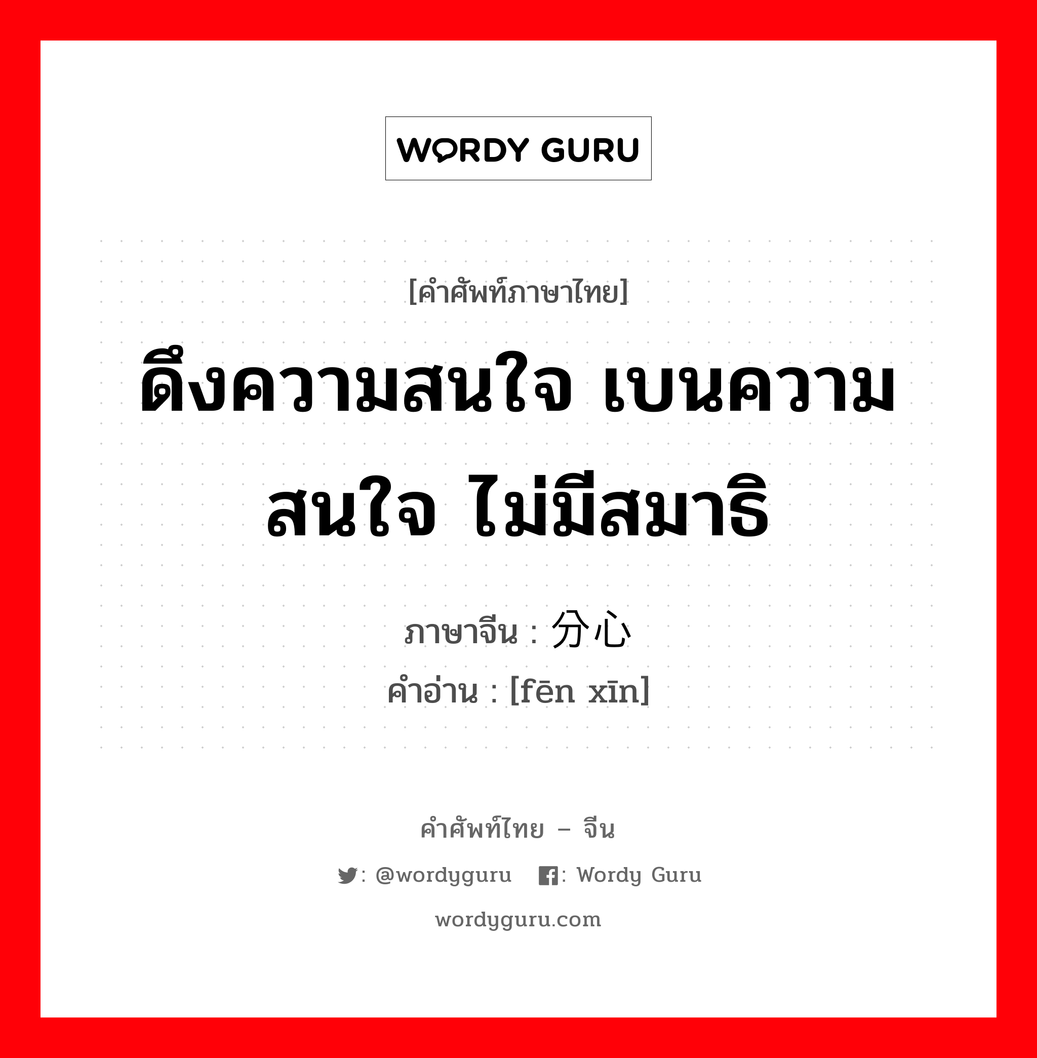 ดึงความสนใจ เบนความสนใจ ไม่มีสมาธิ ภาษาจีนคืออะไร, คำศัพท์ภาษาไทย - จีน ดึงความสนใจ เบนความสนใจ ไม่มีสมาธิ ภาษาจีน 分心 คำอ่าน [fēn xīn]