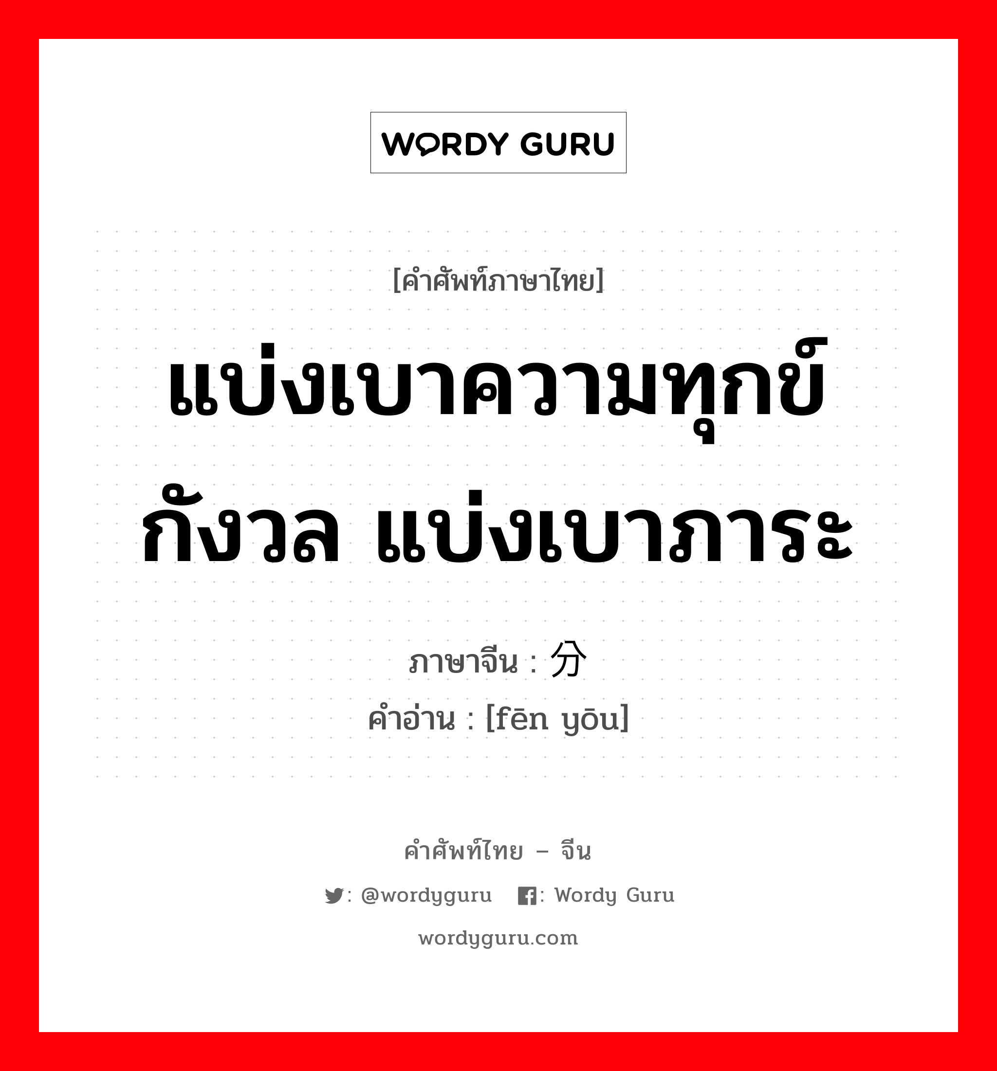 แบ่งเบาความทุกข์กังวล แบ่งเบาภาระ ภาษาจีนคืออะไร, คำศัพท์ภาษาไทย - จีน แบ่งเบาความทุกข์กังวล แบ่งเบาภาระ ภาษาจีน 分忧 คำอ่าน [fēn yōu]