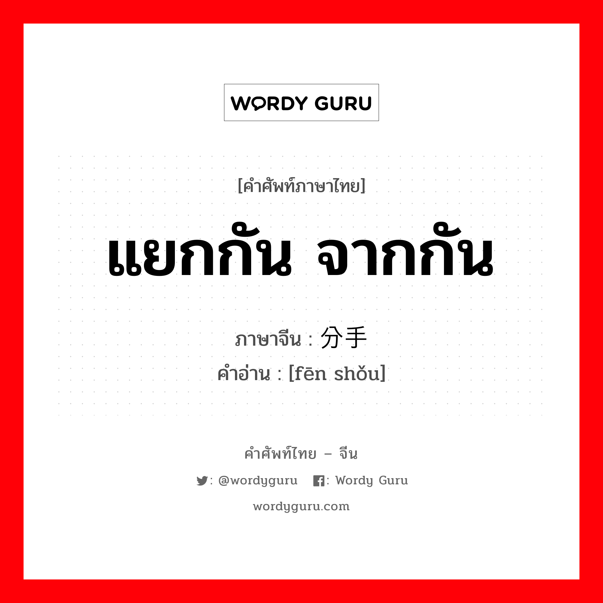 แยกกัน จากกัน ภาษาจีนคืออะไร, คำศัพท์ภาษาไทย - จีน แยกกัน จากกัน ภาษาจีน 分手 คำอ่าน [fēn shǒu]