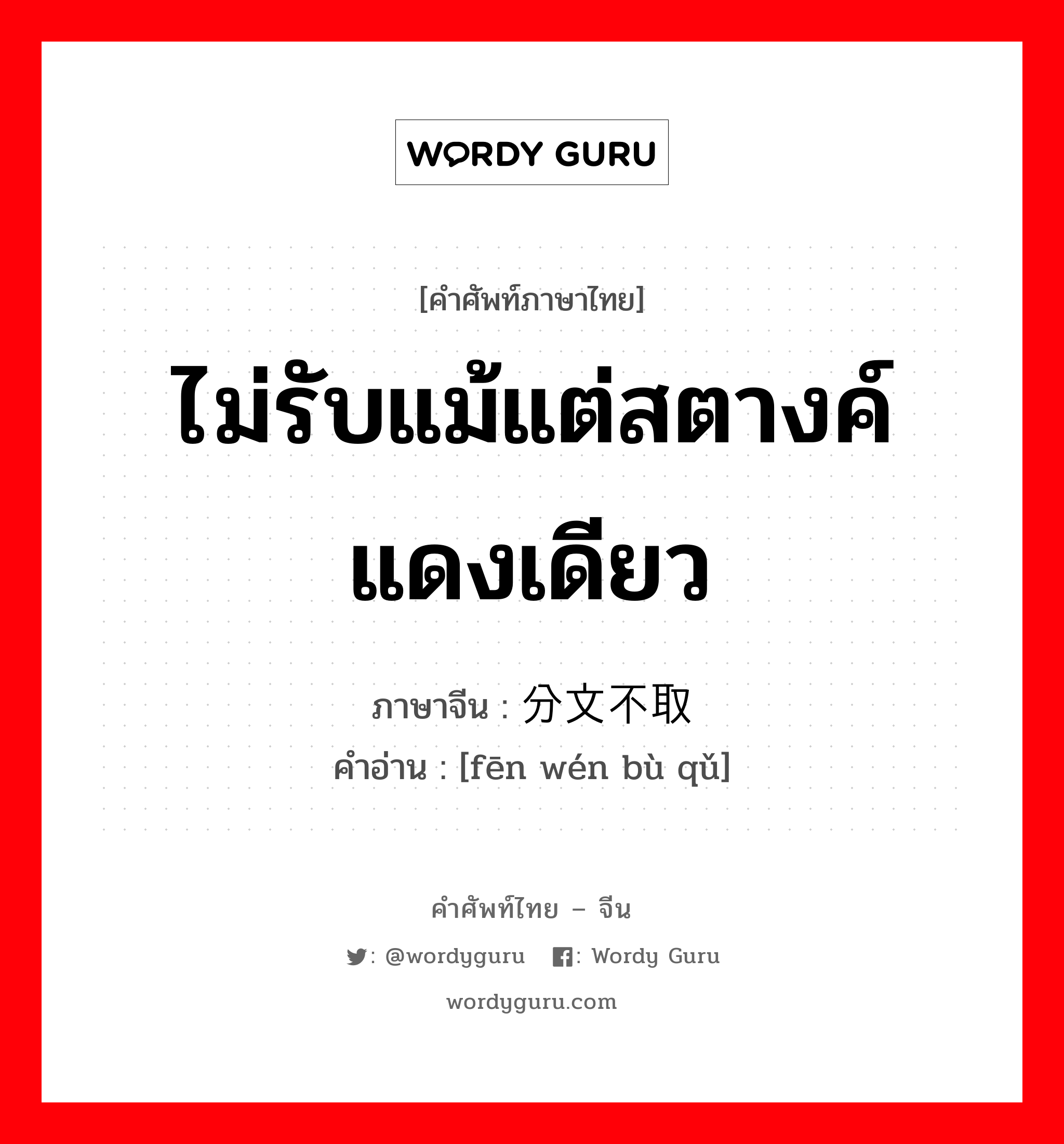 ไม่รับแม้แต่สตางค์แดงเดียว ภาษาจีนคืออะไร, คำศัพท์ภาษาไทย - จีน ไม่รับแม้แต่สตางค์แดงเดียว ภาษาจีน 分文不取 คำอ่าน [fēn wén bù qǔ]