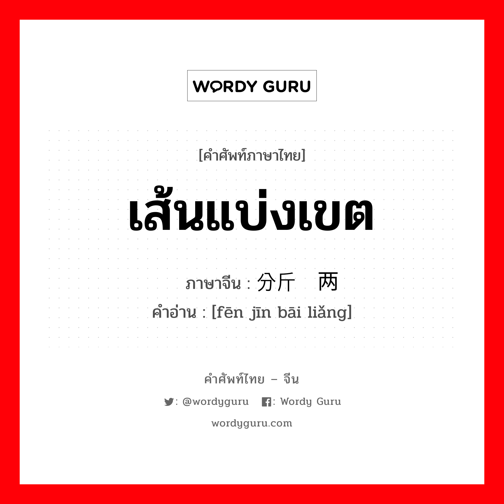 เส้นแบ่งเขต ภาษาจีนคืออะไร, คำศัพท์ภาษาไทย - จีน เส้นแบ่งเขต ภาษาจีน 分斤掰两 คำอ่าน [fēn jīn bāi liǎng]