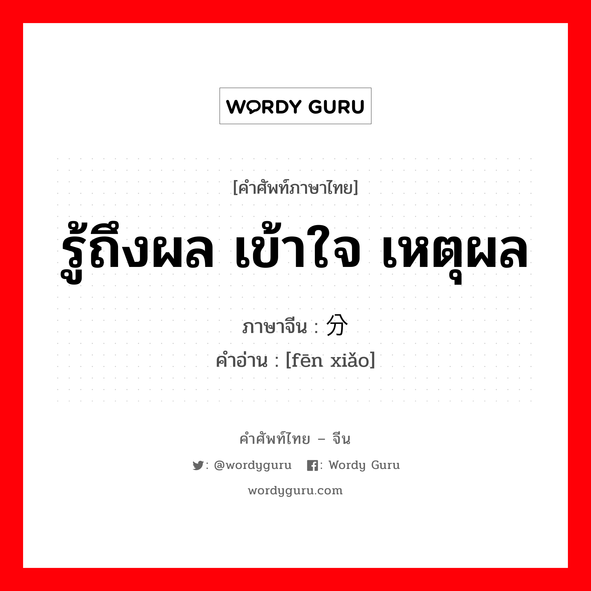 รู้ถึงผล เข้าใจ เหตุผล ภาษาจีนคืออะไร, คำศัพท์ภาษาไทย - จีน รู้ถึงผล เข้าใจ เหตุผล ภาษาจีน 分晓 คำอ่าน [fēn xiǎo]