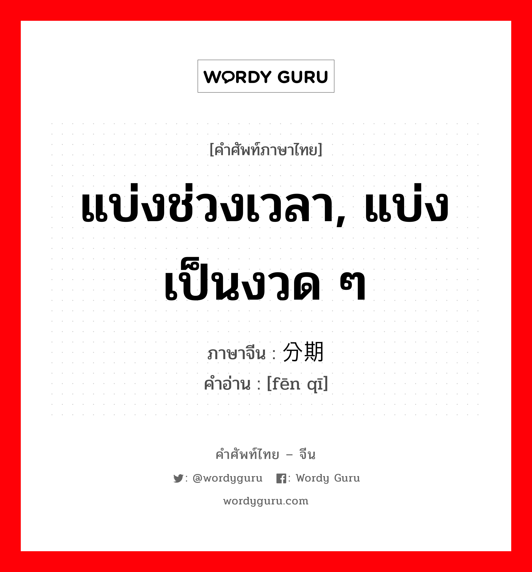 แบ่งช่วงเวลา, แบ่งเป็นงวด ๆ ภาษาจีนคืออะไร, คำศัพท์ภาษาไทย - จีน แบ่งช่วงเวลา, แบ่งเป็นงวด ๆ ภาษาจีน 分期 คำอ่าน [fēn qī]