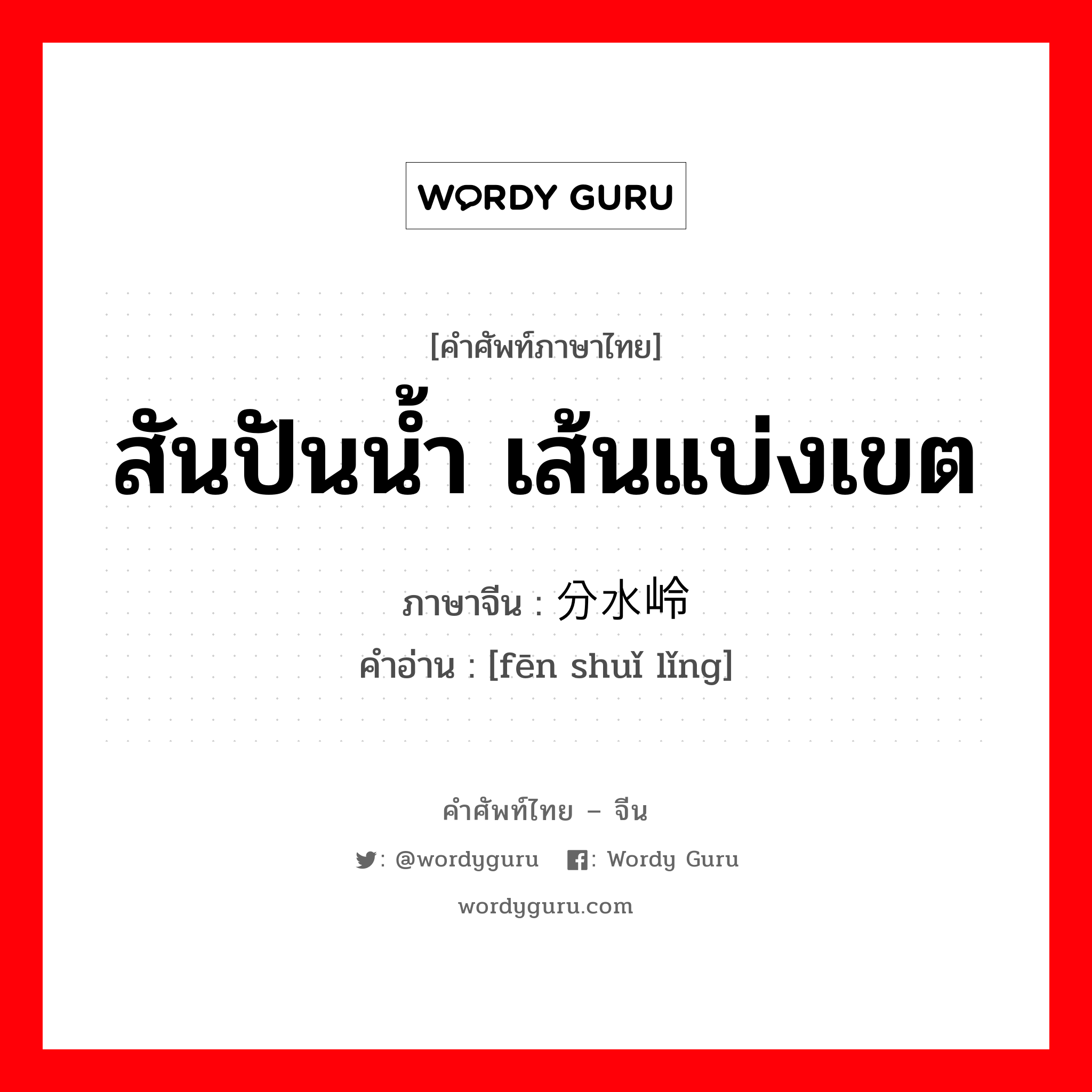 สันปันน้ำ เส้นแบ่งเขต ภาษาจีนคืออะไร, คำศัพท์ภาษาไทย - จีน สันปันน้ำ เส้นแบ่งเขต ภาษาจีน 分水岭 คำอ่าน [fēn shuǐ lǐng]