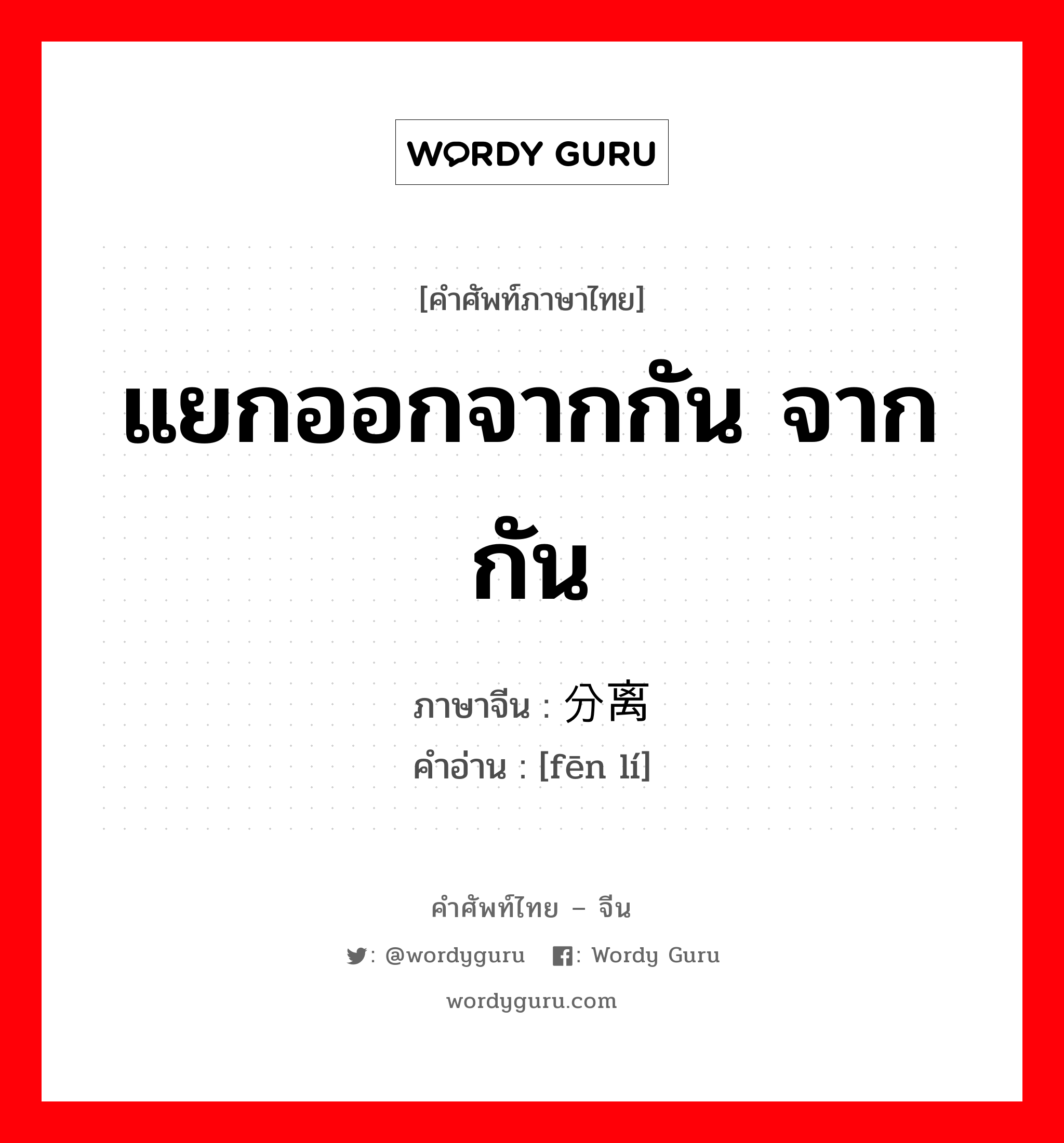 แยกออกจากกัน จากกัน ภาษาจีนคืออะไร, คำศัพท์ภาษาไทย - จีน แยกออกจากกัน จากกัน ภาษาจีน 分离 คำอ่าน [fēn lí]