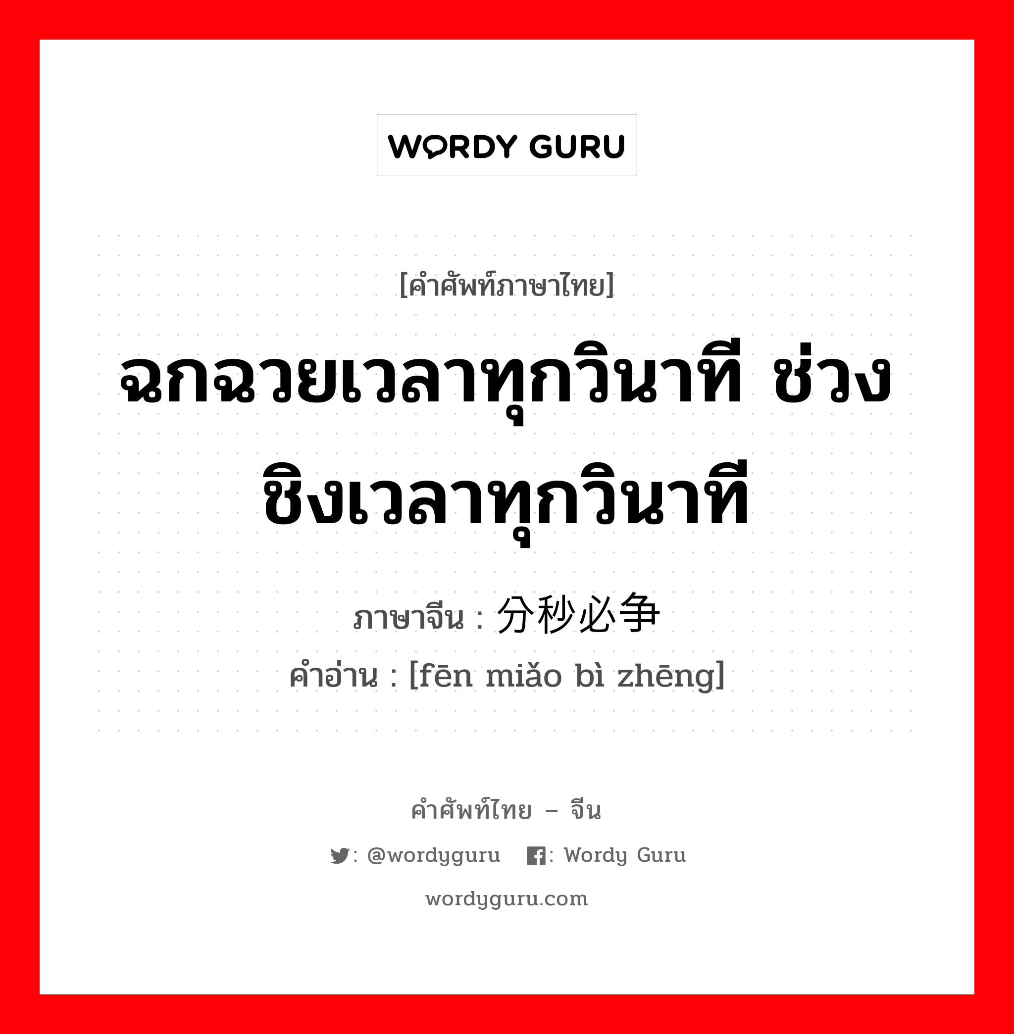 ฉกฉวยเวลาทุกวินาที ช่วงชิงเวลาทุกวินาที ภาษาจีนคืออะไร, คำศัพท์ภาษาไทย - จีน ฉกฉวยเวลาทุกวินาที ช่วงชิงเวลาทุกวินาที ภาษาจีน 分秒必争 คำอ่าน [fēn miǎo bì zhēng]