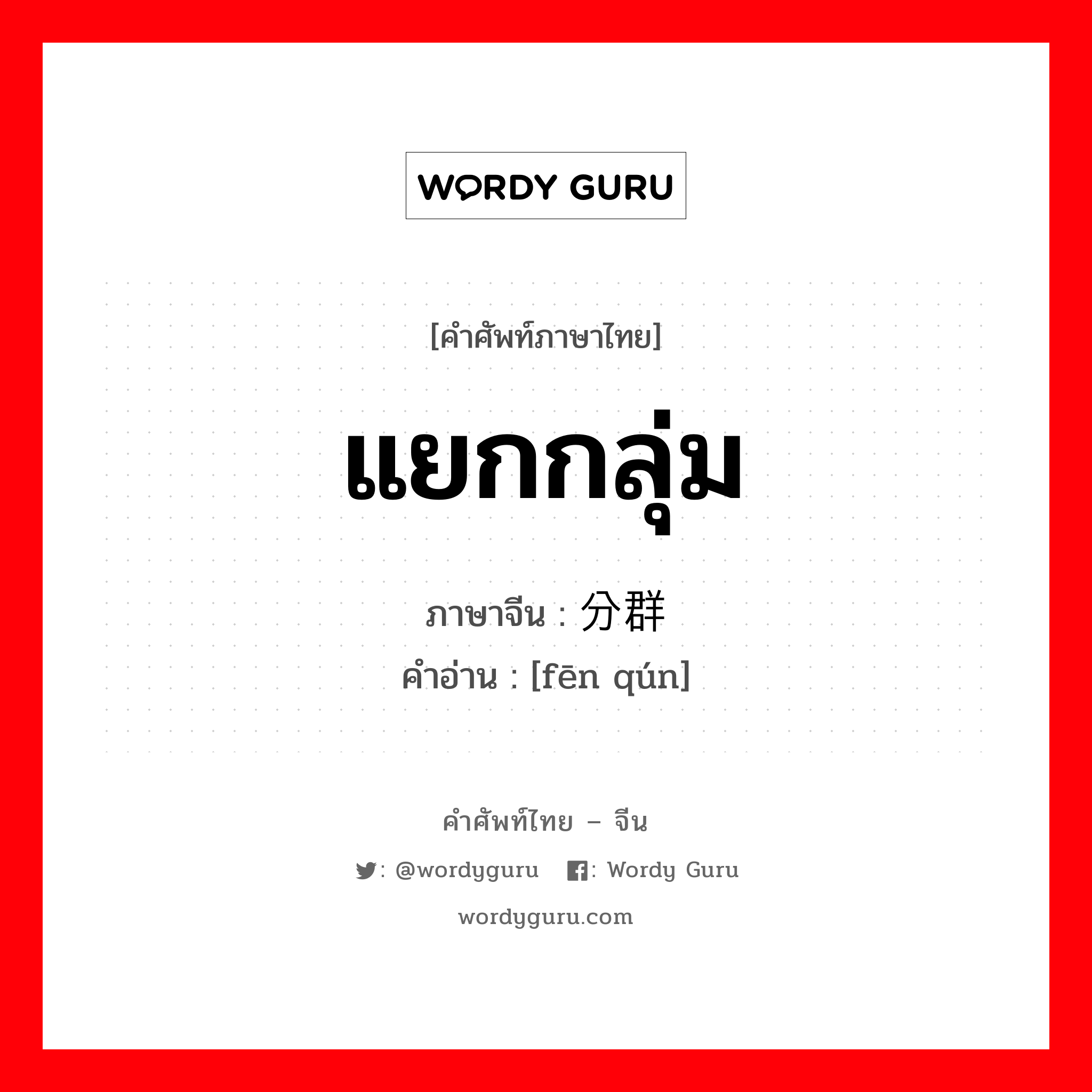 แยกกลุ่ม ภาษาจีนคืออะไร, คำศัพท์ภาษาไทย - จีน แยกกลุ่ม ภาษาจีน 分群 คำอ่าน [fēn qún]