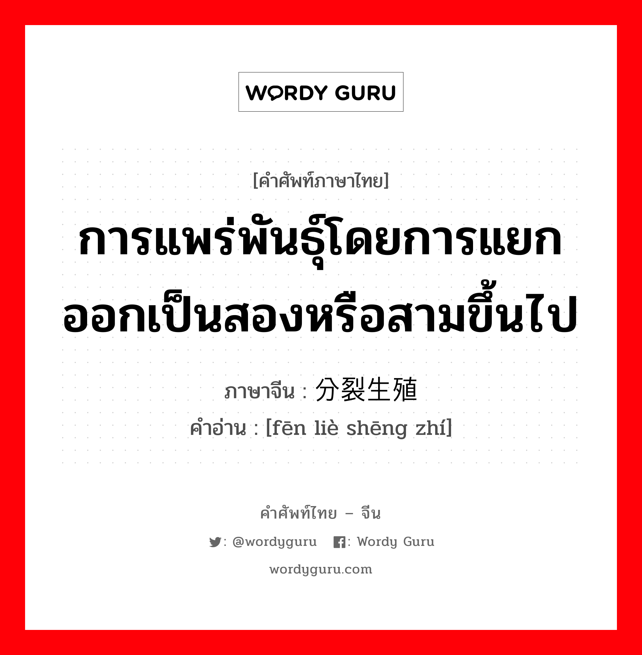 การแพร่พันธุ์โดยการแยกออกเป็นสองหรือสามขึ้นไป ภาษาจีนคืออะไร, คำศัพท์ภาษาไทย - จีน การแพร่พันธุ์โดยการแยกออกเป็นสองหรือสามขึ้นไป ภาษาจีน 分裂生殖 คำอ่าน [fēn liè shēng zhí]