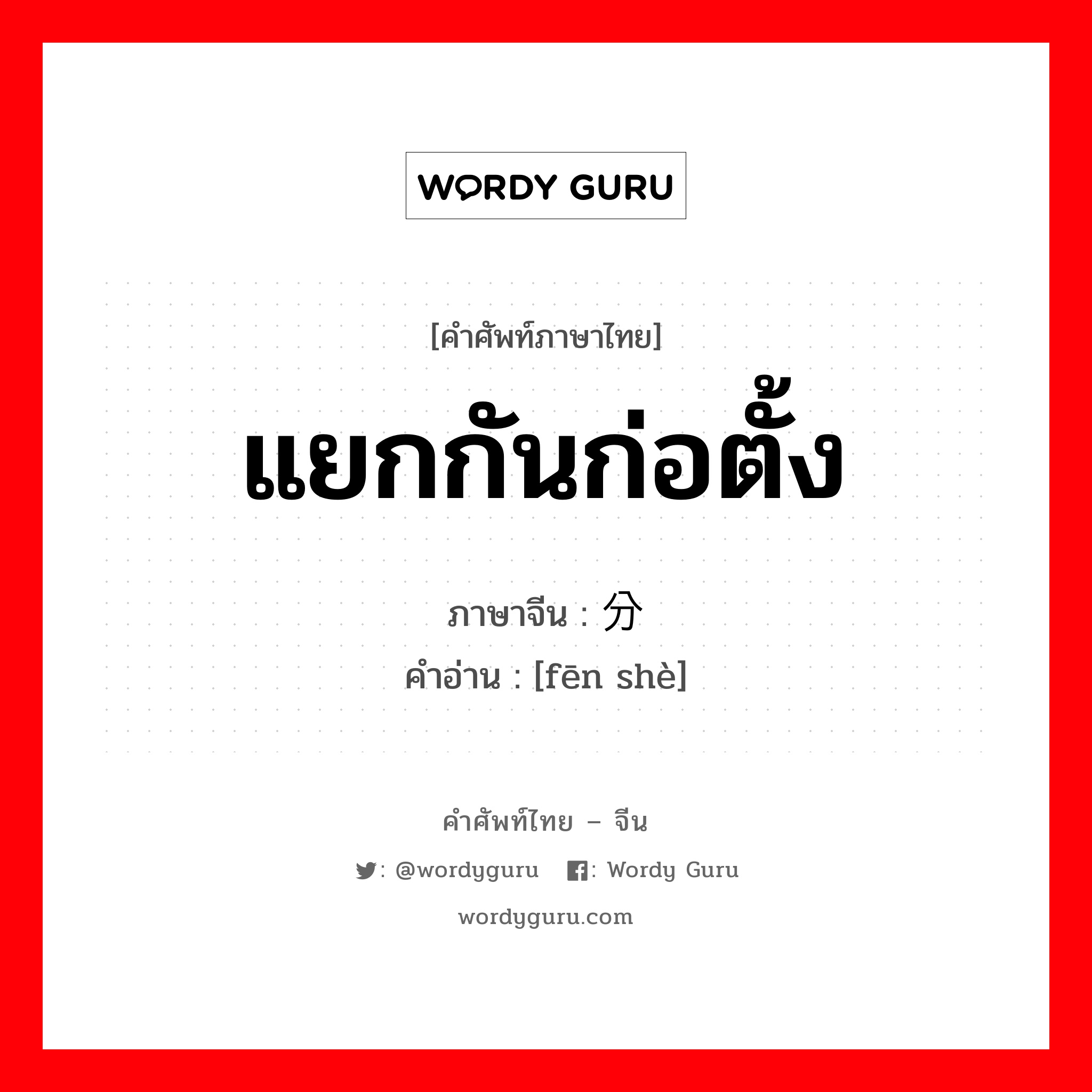 แยกกันก่อตั้ง ภาษาจีนคืออะไร, คำศัพท์ภาษาไทย - จีน แยกกันก่อตั้ง ภาษาจีน 分设 คำอ่าน [fēn shè]