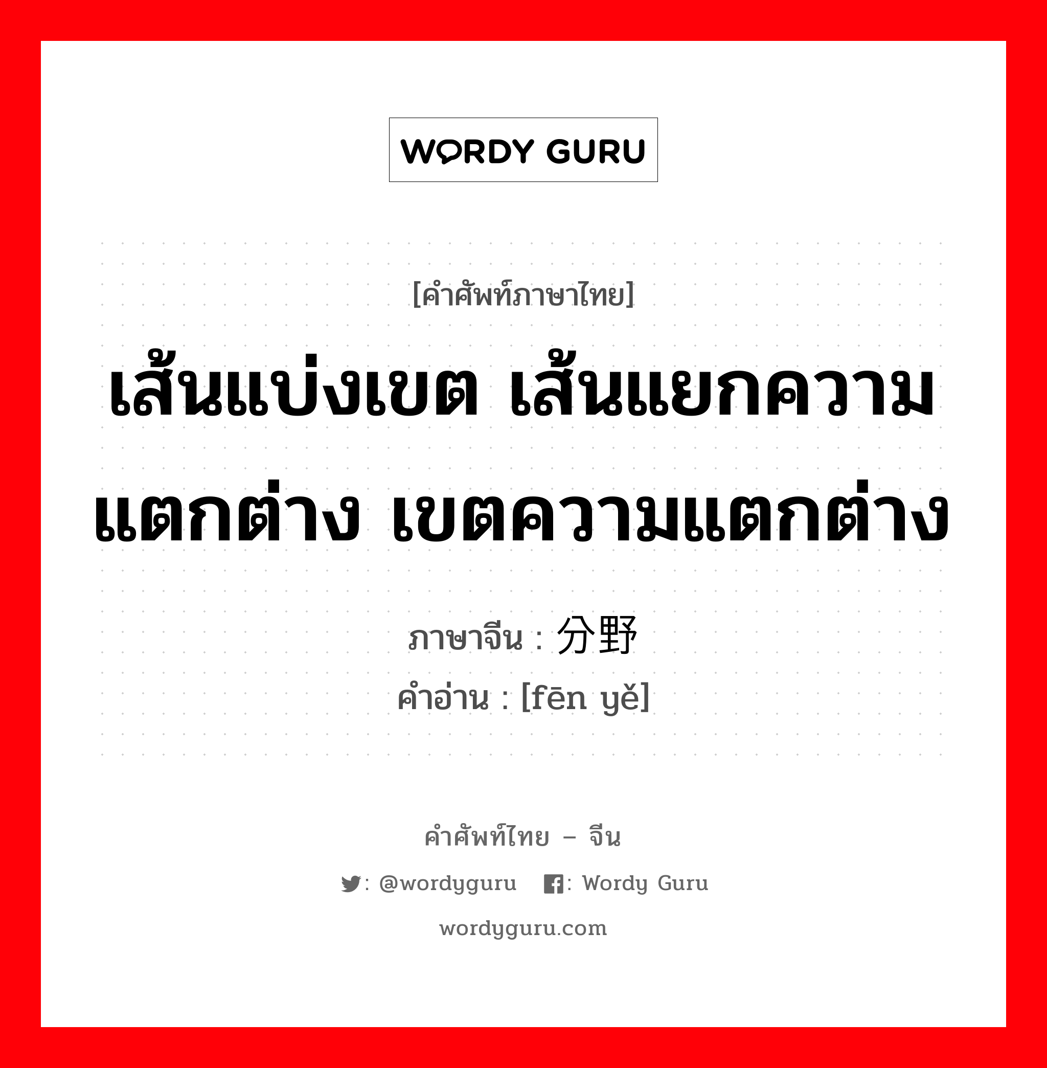 เส้นแบ่งเขต เส้นแยกความแตกต่าง เขตความแตกต่าง ภาษาจีนคืออะไร, คำศัพท์ภาษาไทย - จีน เส้นแบ่งเขต เส้นแยกความแตกต่าง เขตความแตกต่าง ภาษาจีน 分野 คำอ่าน [fēn yě]