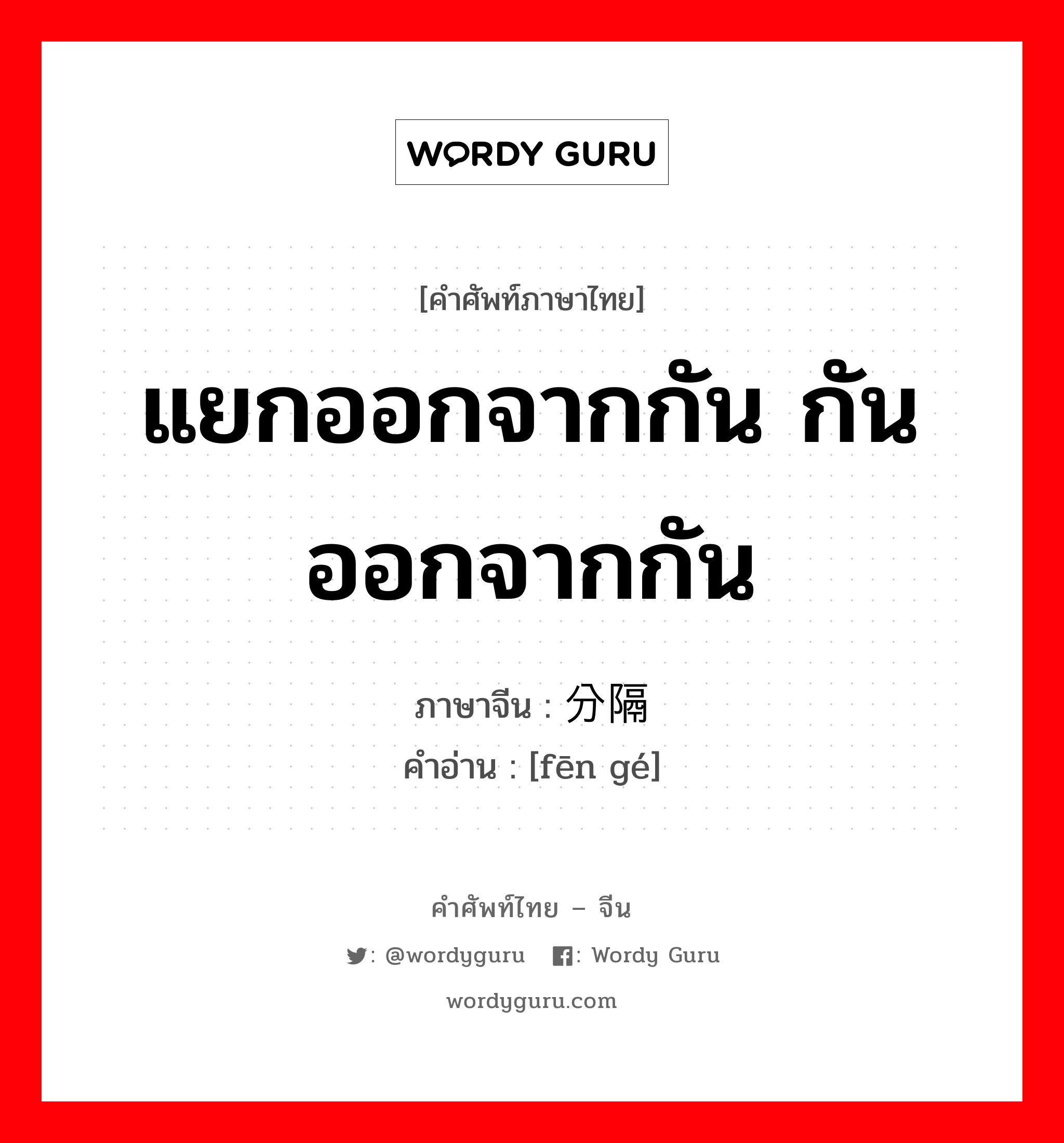 แยกออกจากกัน กันออกจากกัน ภาษาจีนคืออะไร, คำศัพท์ภาษาไทย - จีน แยกออกจากกัน กันออกจากกัน ภาษาจีน 分隔 คำอ่าน [fēn gé]